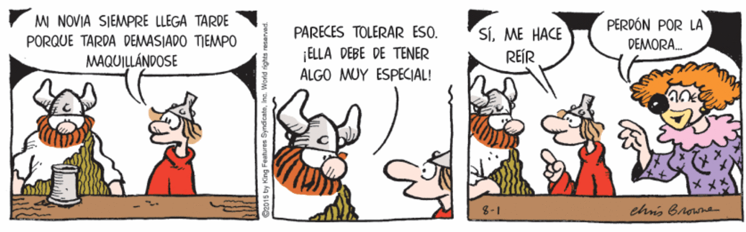 Rectangle OCR: MI NOVIA SIEMPRE LLEGA TARDE PERDÓN POR LA SÍME HACE REÍR PARECES TOLERAR ESO. PORQUE TARDA DEMASIADO TIEMPO DEMORA. ¡ELLA DEBE DE TENER ALGO MUY ESPECIAL! MAQUILLÁNDOSE 8-1 chnis Browne O2015 by King Features SyndicateInc. World rights resarved. MI NOVIA SIEMPRE LLEGA TARDE PERDÓN POR LA SÍME HACE REÍR PARECES TOLERAR ESO. PORQUE TARDA DEMASIADO TIEMPO DEMORA. ¡ELLA DEBE DE TENER ALGO MUY ESPECIAL! MAQUILLÁNDOSE 8-1 chnis Browne O2015 by King Features SyndicateInc. World rights resarved.