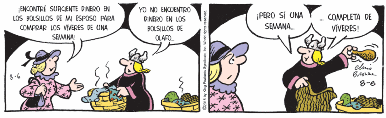 Art OCR: ¡ ENCONTRÉ SUACIENTE DINERO EN LOS BOLSILLOS DE MI ESPOSO PARA COMPRAR LOS VÍVERES DE UNA SEMANA! YO NO ENCUENTRO DINERO EN LOS BÖLSILLÓS DE ¡PERO SÍ UNA SEMANA. COMPLETA DE VÍVERES! OLAFO. cluis 8-6 9-8 015 by King Foatures SyndicateInc. V ¡ ENCONTRÉ SUACIENTE DINERO EN LOS BOLSILLOS DE MI ESPOSO PARA COMPRAR LOS VÍVERES DE UNA SEMANA! YO NO ENCUENTRO DINERO EN LOS BÖLSILLÓS DE ¡PERO SÍ UNA SEMANA. COMPLETA DE VÍVERES! OLAFO. cluis 8-6 9-8 015 by King Foatures SyndicateInc. V