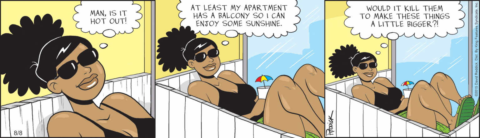 Graphics OCR: MANIS IT HOT OUT! AT LEAST MY APARTMENT HAS A BALCONY SO I CAN ENJOY SOME SUNSHINE. WOULD IT KILL THEM TO MAKE THESE THINGS A LITTLE BIGGER?! 8/8 MANIS IT HOT OUT! AT LEAST MY APARTMENT HAS A BALCONY SO I CAN ENJOY SOME SUNSHINE. WOULD IT KILL THEM TO MAKE THESE THINGS A LITTLE BIGGER?! 8/8