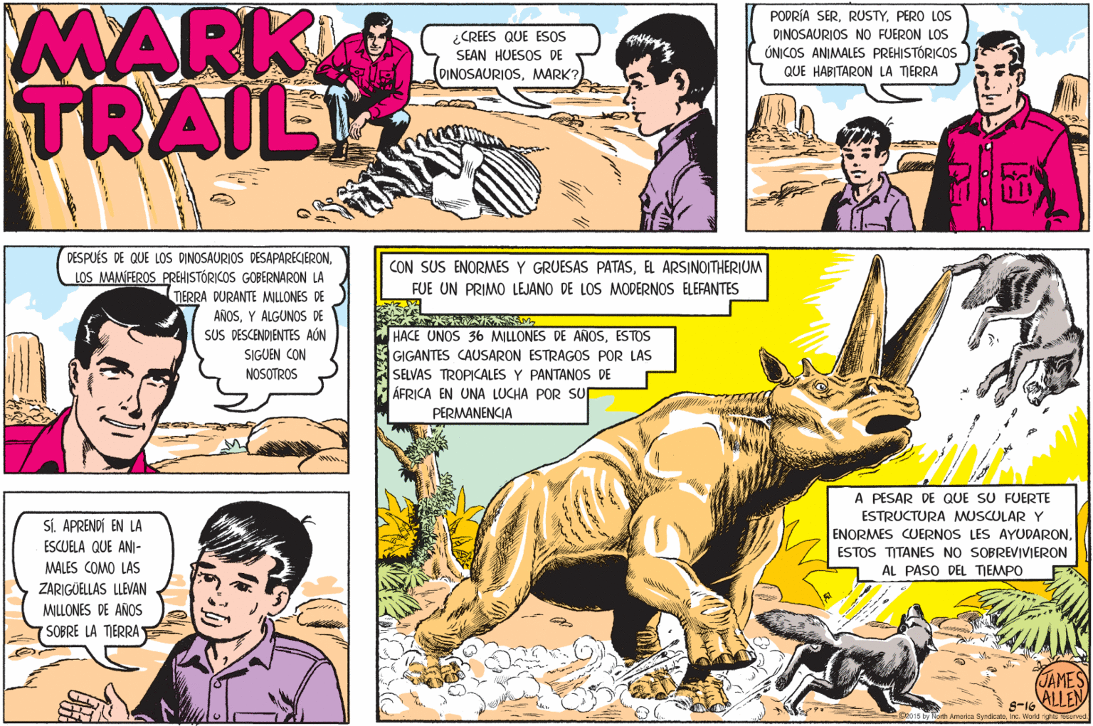 Terrestrial animal OCR: MARK TRAILI PODRÍA SERPERO LOS ¿CREES QUE ESOS SEAN HUESOS DE DINOSAURIOS NO FUERON LOS ÚNICOS ANIMALES PREHISTÓRICOSs DINOSAURIOSQUE HABITARON LA TERRA DESPUÉS DE QUE LOS DINOSAURIOS DESAPARECIERONLOS MAMÍFEROS PREHISTÓRICOS GOBERNARON LA CON SUS ENORMES Y GRUESAS PATASEL ARSINOITHERIUM FUE UN PRIMO LEJANO DE LOS MODERNOS ELEFANTES TIERRA DURANTE MILLONES DE AÑOSY ALGUNOS DE SUS DESCENDIENTES AÓN HACE UNOS 36 MILLONES DE AÑOSESTOS |GIGANTES CAUSARON ESTRAGOS POR LAS SELVAS TROPICALES Y PANTANOS DE ÁFRICA EN UNA LUCHA POR SU PERMANENCIA SIGUEN CON NOSOTROS A PESAR DE QUE SU FUERTE ESTRUCTURA MUSCULAR Y SÍ. APRENDÍ EN LA ENORMES CUERNOS LES AYUDARONESCUELA QUE ANI- ESTOS TITANES NO SOBREVIVIERON AL PASO DEL TIEMPO MALES COMO LAS ZARIGÜELLAS LLEVAN MILLONES DE AÑOS SOBRE LA TIERRA JAMES ALLEN S-16 s by North Ameren Syndesto MARK TRAILI PODRÍA SERPERO LOS ¿CREES QUE ESOS SEAN HUESOS DE DINOSAURIOS NO FUERON LOS ÚNICOS ANIMALES PREHISTÓRICOSs DINOSAURIOSQUE HABITARON LA TERRA DESPUÉS DE QUE LOS DINOSAURIOS DESAPARECIERONLOS MAMÍFEROS PREHISTÓRICOS GOBERNARON LA CON SUS ENORMES Y GRUESAS PATASEL ARSINOITHERIUM FUE UN PRIMO LEJANO DE LOS MODERNOS ELEFANTES TIERRA DURANTE MILLONES DE AÑOSY ALGUNOS DE SUS DESCENDIENTES AÓN HACE UNOS 36 MILLONES DE AÑOSESTOS |GIGANTES CAUSARON ESTRAGOS POR LAS SELVAS TROPICALES Y PANTANOS DE ÁFRICA EN UNA LUCHA POR SU PERMANENCIA SIGUEN CON NOSOTROS A PESAR DE QUE SU FUERTE ESTRUCTURA MUSCULAR Y SÍ. APRENDÍ EN LA ENORMES CUERNOS LES AYUDARONESCUELA QUE ANI- ESTOS TITANES NO SOBREVIVIERON AL PASO DEL TIEMPO MALES COMO LAS ZARIGÜELLAS LLEVAN MILLONES DE AÑOS SOBRE LA TIERRA JAMES ALLEN S-16 s by North Ameren Syndesto