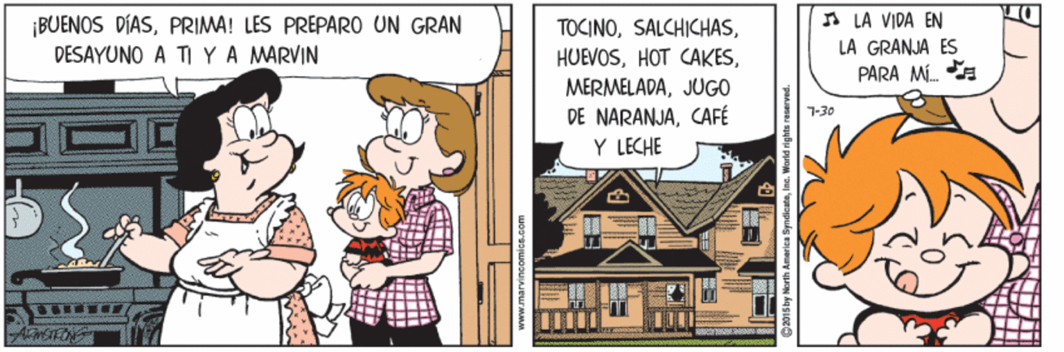 House OCR: ¡BUENOS DÍASPRIMA! LES PRÉPARO UN GRAN DÉSAYUNO A TI YA MARVIN I LA VIDA EN LA GRANJA ES PARA M. E TOCINOJUGO DE NARANJACAFÉ Y LECHE 7-30 www.marvincomice.com ¡BUENOS DÍASPRIMA! LES PRÉPARO UN GRAN DÉSAYUNO A TI YA MARVIN I LA VIDA EN LA GRANJA ES PARA M. E TOCINOHOT CAKESJUGO DE NARANJACAFÉ Y LECHE 7-30 www.marvincomice.com