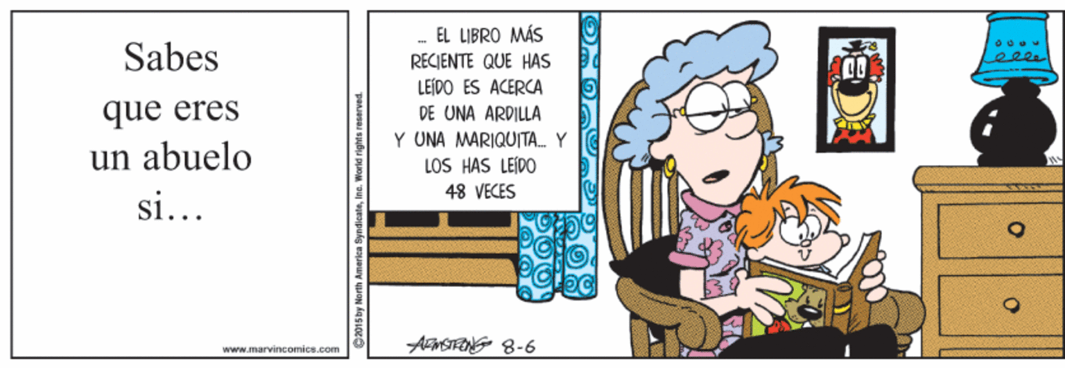 Fictional character OCR: - EL LIBRO MÁS RECIENTE QUE HAS LEÍDO ES ACERCA DE UNA ARDILLA Y UNA MARIQUITA. Y LOS HAS LEÍDO Sabes eele 00 que eres un abuelo 48 VECES si... AnSTENG 8-6 www.marvineomies.com C015by North America SyndicateInc. World - EL LIBRO MÁS RECIENTE QUE HAS LEÍDO ES ACERCA DE UNA ARDILLA Y UNA MARIQUITA. Y LOS HAS LEÍDO Sabes eele 00 que eres un abuelo 48 VECES si... AnSTENG 8-6 www.marvineomies.com C015by North America SyndicateInc. World