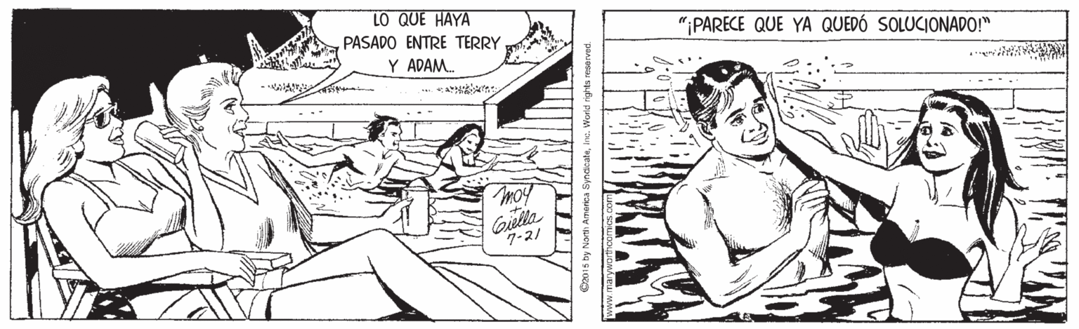 Organism OCR: LO QUE HAYA PASADO ENTRE TERRY Y ADAM. "IPARECE QUE YA QUEDÓ SOLUCIONADO!" Moy Giella 7-21 C2015 by North Amarica SyndicateInc. World rights reserved. LO QUE HAYA PASADO ENTRE TERRY Y ADAM. "IPARECE QUE YA QUEDÓ SOLUCIONADO!" Moy Giella 7-21 C2015 by North Amarica SyndicateInc. World rights reserved.