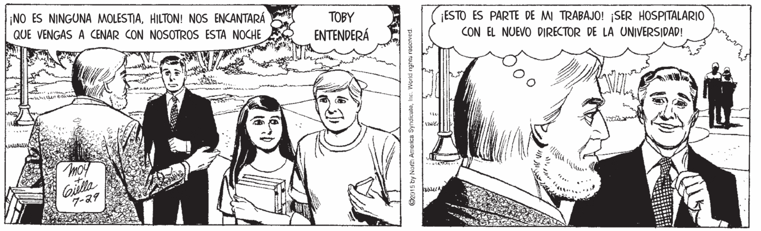 Jaw OCR: ¡NO ES NINGUNA MOLESTIAHILTON! NOS ENCANTARÁ QUE VENGAS A CENAR CON NOSOTROS ESTA NOCHE TOBY ENTENDERÁ ESTO ES PARTE DE MI TRABAJO! SER HOSPITALARIO CON EL NUEVO DIRECTOR DE LA UNIVERSIDAD! moy Gilla 7-29 O2015 by Nonth AO ica SyndicuteWorld egrts resorved ¡NO ES NINGUNA MOLESTIAHILTON! NOS ENCANTARÁ QUE VENGAS A CENAR CON NOSOTROS ESTA NOCHE TOBY ENTENDERÁ ESTO ES PARTE DE MI TRABAJO! SER HOSPITALARIO CON EL NUEVO DIRECTOR DE LA UNIVERSIDAD! moy Gilla 7-29 O2015 by Nonth AO ica SyndicuteWorld egrts resorved
