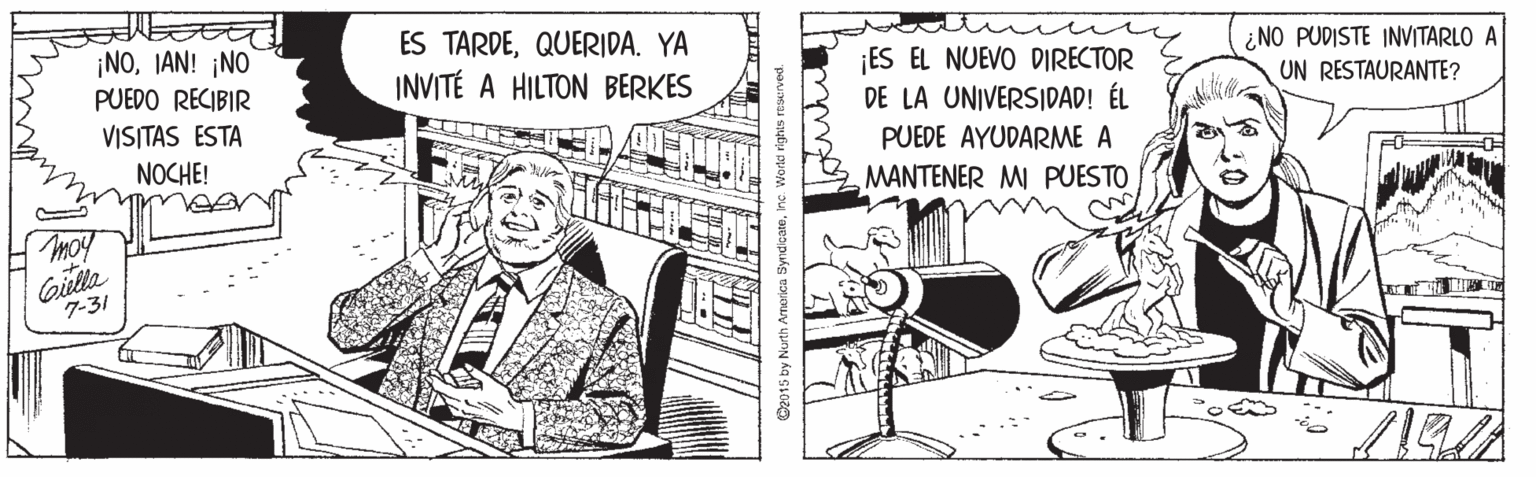 Publication OCR: ES TARDEQUERIDA. YA INVITÉ A HILTON BERKES ¡NOIAN! ¡NO ¡ES EL NUEVO DIRECTOR DE LA UNIVERSIDAD! ÉL ¿NO PUDISTE INVITARLO A UN RESTAURANTE? PUEDO RECIBIR VISITAS ESTA PUEDE AYUDARME A MANTENER MI PUESTO NOCHE! moy Gitlla 7-31 D2015 by Nurth America SyndicateInc ES TARDEQUERIDA. YA INVITÉ A HILTON BERKES ¡NOIAN! ¡NO ¡ES EL NUEVO DIRECTOR DE LA UNIVERSIDAD! ÉL ¿NO PUDISTE INVITARLO A UN RESTAURANTE? PUEDO RECIBIR VISITAS ESTA PUEDE AYUDARME A MANTENER MI PUESTO NOCHE! moy Gitlla 7-31 D2015 by Nurth America Syndicate
