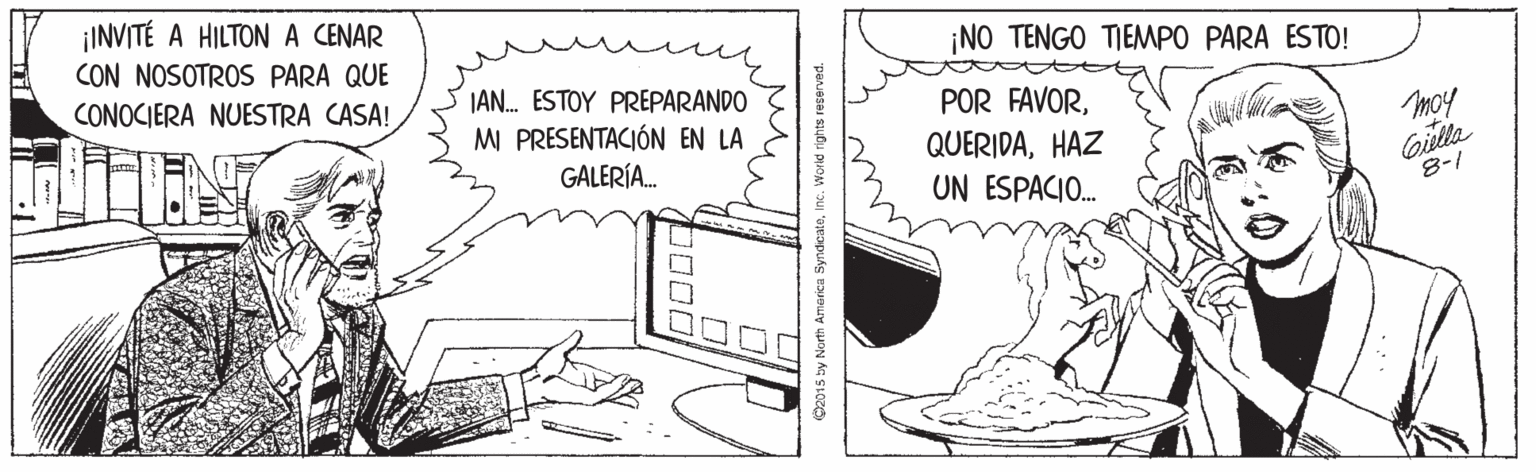 Line art OCR: ¡INVITÉ A HILTON A CENAR CON NOSOTROS PARA QUE ¡NO TENGO TIEMPO PARA ESTO! CONOCIERA NUESTRA CASA! IAN. ESTOY PREPARANDO MI PRESENTACIÓN EN LA GALERÍA. POR FAVORHAZ UN ESPACIO. Gilla 8-1 ¡INVITÉ A HILTON A CENAR CON NOSOTROS PARA QUE ¡NO TENGO TIEMPO PARA ESTO! CONOCIERA NUESTRA CASA! IAN. ESTOY PREPARANDO MI PRESENTACIÓN EN LA GALERÍA. POR FAVORHAZ UN ESPACIO. Gilla 8-1