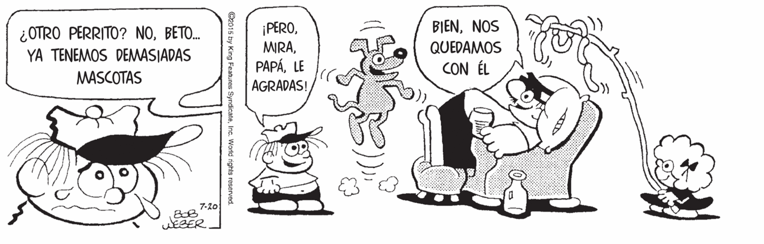 Rectangle OCR: ¡PEROLE AGRADAS! BIENNOS QUEDAMOS CON ÉL ¿OTRO PERRITO? NOBETO. YA TENEMOS DEMASIADAS MASCOTAS 7-20 EBER C2015 by King Features SyndicateInc. World rights reserved. ¡PEROLE AGRADAS! BIENNOS QUEDAMOS CON ÉL ¿OTRO PERRITO? NOBETO. YA TENEMOS DEMASIADAS MASCOTAS 7-20 EBER C2015 by King Features SyndicateInc. World rights reserved.