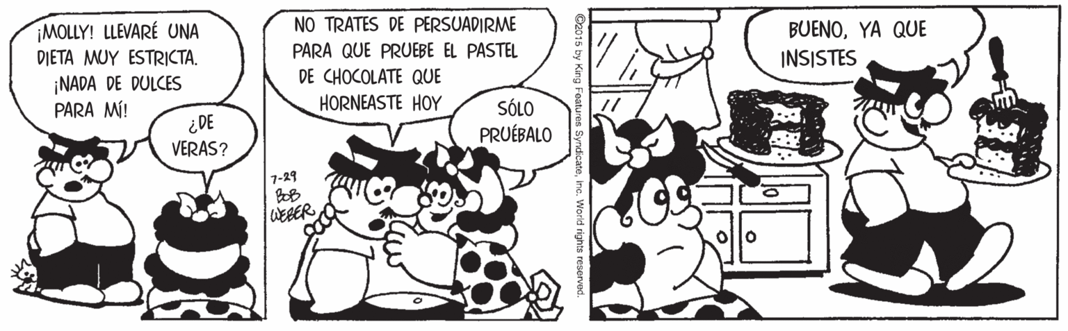 Mammal OCR: NO TRATES DE PERSUADIRME ¡MOLLY! LLEVARÉ UNA DIETA MUY ESTRICTA. BUENOYA QUE PARA QUE PRUEBE EL PASTEL INSISTES DE CHOCOLATE QUE ¡NADA DE DULCES PARA MÍ! HORNEASTE HOY SÓLO 30? VERAS? PRUÉBALO 7-29 WEBER e. World rights re NO TRATES DE PERSUADIRME ¡MOLLY! LLEVARÉ UNA DIETA MUY ESTRICTA. BUENOYA QUE PARA QUE PRUEBE EL PASTEL INSISTES DE CHOCOLATE QUE ¡NADA DE DULCES PARA MÍ! HORNEASTE HOY SÓLO 30? VERAS? PRUÉBALO 7-29 WEBER e. World rights re