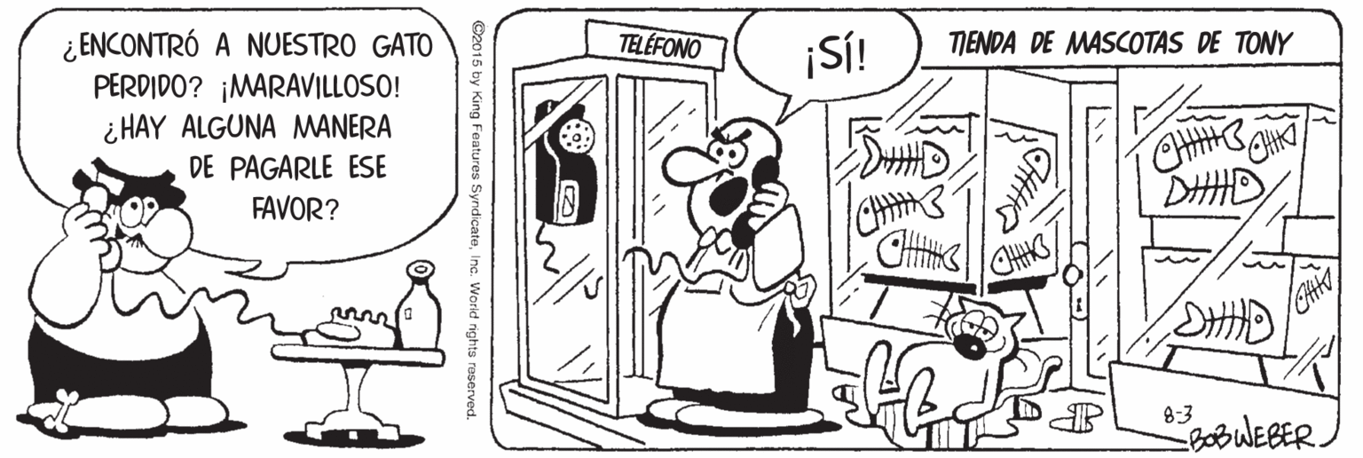 Art OCR: ¿ ENCONTRÓ A NUESTRO GATO PERDIDO? ¡MARAVILLOSO! ¿ HAY ALGUNA MANERA DE PAGARLE ESE TELÉFONO ¡S! TIENDA DE MASCOTAS DE TONY DHAD FAVOR? CHMS 8:3 ©2015 by King Features SyndicateInc. World rights reserved. ¿ ENCONTRÓ A NUESTRO GATO PERDIDO? ¡MARAVILLOSO! ¿ HAY ALGUNA MANERA DE PAGARLE ESE TELÉFONO ¡S! TIENDA DE MASCOTAS DE TONY DHAD FAVOR? CHMS 8:3 ©2015 by King Features SyndicateInc. World rights reserved.