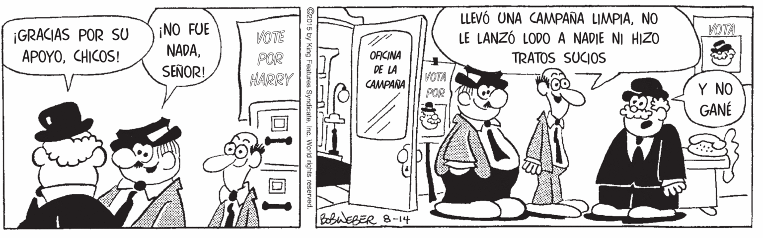 Rectangle OCR: ¡NO FUE NADANO LE LANZÓ LODO A NADIE NI HIZO VOTA ¡GRACIAS POR SU APOYOCHICOS! VOTE OFICINA DE LA POR TRATOS SUCIOS SEÑOR! VOTA POR HARRY CAMPANA Y NO GANÉ BobuEBER 8-14 2015 by King Features SyndicateInc. World rights reserved. ¡NO FUE NADALLEVÓ UNA CAMPAÑA LIMPIANO LE LANZÓ LODO A NADIE NI HIZO VOTA ¡GRACIAS POR SU APOYOCHICOS! VOTE OFICINA DE LA POR TRATOS SUCIOS SEÑOR! VOTA POR HARRY CAMPANA Y NO GANÉ BobuEBER 8-14 2015 by King Features SyndicateInc. World rights reserved.