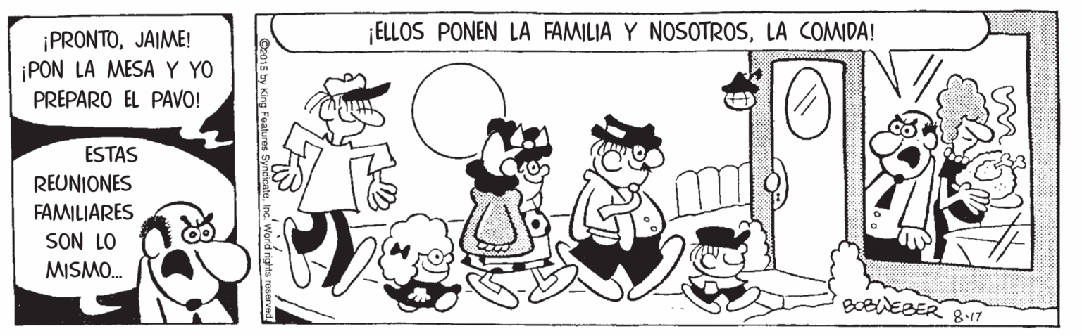 Black-and-white OCR: ¡ELLOS PONEN LA FAMILIA Y NOSOTROSLA COMIDA! ¡PRONTOJAIME! ¡PON LA MESA Y YO PREPARO EL PAVO! ESTAS REUNIONES FAMILIARES SON LO MISMO. BOBWEBER 8.17 ¡ELLOS PONEN LA FAMILIA Y NOSOTROSLA COMIDA! ¡PRONTOJAIME! ¡PON LA MESA Y YO PREPARO EL PAVO! ESTAS REUNIONES FAMILIARES SON LO MISMO. BOBWEBER 8.17