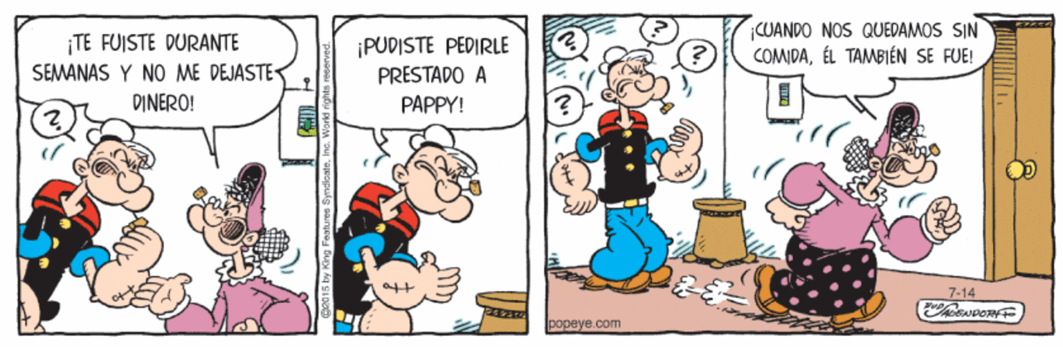 Rectangle OCR: CUANDO NOS QUEDAMOS SIN COMDAÉL TAMBI?N SE FUE! TE FUISTE DURANTE SEMANAS Y NO ME DEJASTE DINERO! ¡PUDISTE PEDIRLE PRESTADO PAPPY! 7-14 popeye.com CUANDO NOS QUEDAMOS SIN COMDAÉL TAMBI?N SE FUE! TE FUISTE DURANTE SEMANAS Y NO ME DEJASTE DINERO! ¡PUDISTE PEDIRLE PRESTADO PAPPY! 7-14 popeye.com