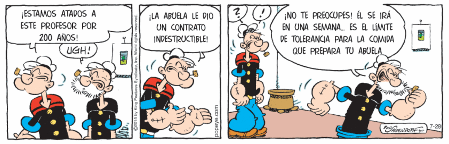 Fictional character OCR: ESTAMOS ATADOS A ESTE PROFESOR POR ?)O NO TE PREOCUPES! ÉL SE IRÁ EN UNA SEMANA ES EL LÍMITE DE TOLERANCIA PARA LA COMDA LA ABUELA LE DIO UN CONTRATO 200 AÑOS! INDESTRUCTIBLE! UGH! QUE PREPARA TU ABUELA 7-28 C2015 by King Featurea SyndcateInc. Wo ESTAMOS ATADOS A ESTE PROFESOR POR ?)O NO TE PREOCUPES! ÉL SE IRÁ EN UNA SEMANA ES EL LÍMITE DE TOLERANCIA PARA LA COMDA LA ABUELA LE DIO UN CONTRATO 200 AÑOS! INDESTRUCTIBLE! UGH! QUE PREPARA TU ABUELA 7-28 C2015 by King Featurea SyndcateInc. Wo