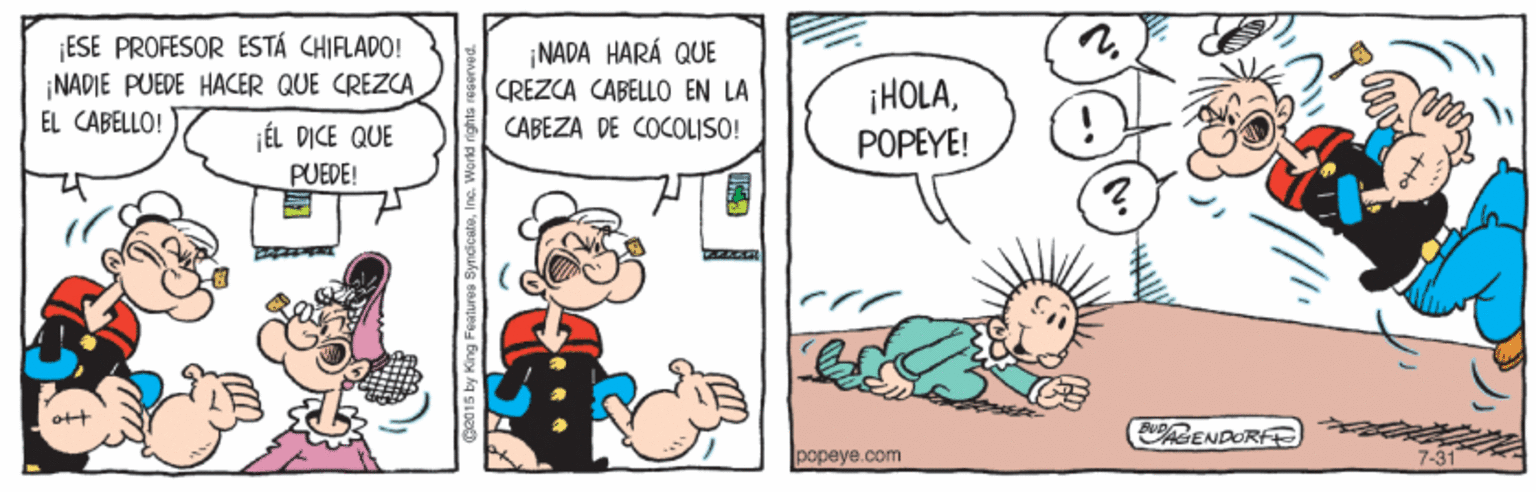 Art OCR: ¡ESE PROFESOR ESTÁ CHIFLADO! NADIE PUEDE HACER QUE CREZCA EL CABELLO! ¡NADA HARÁ QUE ¡HOLAPOPEYE! CREZCA CABELLO EN LA JÉL DICE QUE CABEZA DE COCOLISO! PUEDE! ott CENDORE popeye.com ¡ESE PROFESOR ESTÁ CHIFLADO! NADIE PUEDE HACER QUE CREZCA EL CABELLO! ¡NADA HARÁ QUE ¡HOLAPOPEYE! CREZCA CABELLO EN LA JÉL DICE QUE CABEZA DE COCOLISO! PUEDE! ott CENDORE popeye.com