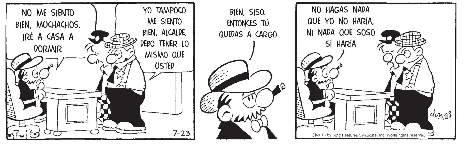 Line OCR: YO TAMPOCO NO HAGAS NADA NO ME SIENTO BIENMUCHACHOS. IRÉ A CASA A ME SIENTO BIENALCALDE. DEBO TENER LO BIENSISO. ENTONCES TÚ QUEDAS A CARGO QUE YO NO HARÍANI NADA QUE SOSO SÍ HARÍA DORMIR MISMO QUE USTED diaas 7-23 Gz015 by King Festures Syndicate. Inc. World rights reserved. YO TAMPOCO NO HAGAS NADA NO ME SIENTO BIENMUCHACHOS. IRÉ A CASA A ME SIENTO BIENALCALDE. DEBO TENER LO BIENSISO. ENTONCES TÚ QUEDAS A CARGO QUE YO NO HARÍANI NADA QUE SOSO SÍ HARÍA DORMIR MISMO QUE USTED diaas 7-23 Gz015 by King Festures Syndicate. Inc. World rights reserved.