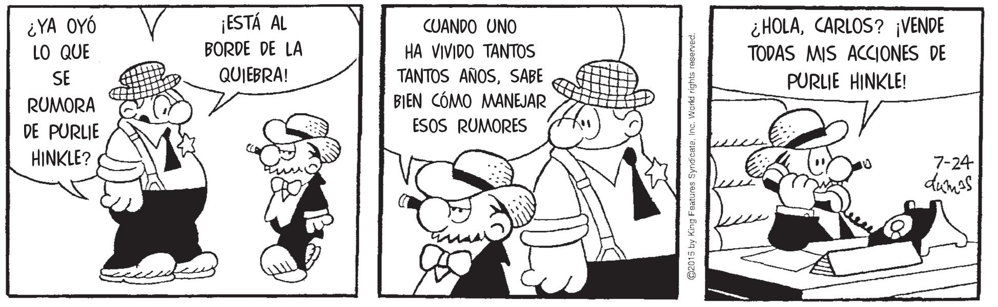 Font OCR: ¡ESTÁ AL ¿ HOLACARLOS? ¡VENDE ¿YA OYÓ LO QUE CUANDO UNO BORDE DE LA HA VIVIDO TANTOS TODAS MIS ACIONES DE QUIEBRA! TANTOS AÑOSSABE BIEN CÓMO MANEJAR ESOS RUMORES SE PURLIE HINKLE! RUMORA DE PURLJE HINKLE? 7-24 dumas @2015 by King Foatures Synd cateIn ¡ESTÁ AL ¿ HOLACARLOS? ¡VENDE ¿YA OYÓ LO QUE CUANDO UNO BORDE DE LA HA VIVIDO TANTOS TODAS MIS ACIONES DE QUIEBRA! TANTOS AÑOSSABE BIEN CÓMO MANEJAR ESOS RUMORES SE PURLIE HINKLE! RUMORA DE PURLJE HINKLE? 7-24 dumas @2015 by King Foatures Synd cate