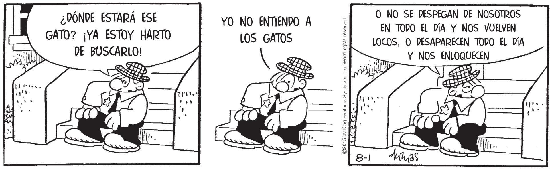Illustration OCR: ¿DÓNDE ESTARÁ ESE GATO? ¡YA ESTOY HARTO DE BUSCARLO! O NO SE DESPEGAN DE NOSOTROS EN TODO EL DÍA Y NOS VUELVEN LOCOSO DESAPARECEN TODO EL DÍA YO NO ENTIENDO A LOS GATOS Y NOS ENLOQUECEN 8-1 ¿DÓNDE ESTARÁ ESE GATO? ¡YA ESTOY HARTO DE BUSCARLO! O NO SE DESPEGAN DE NOSOTROS EN TODO EL DÍA Y NOS VUELVEN LOCOSO DESAPARECEN TODO EL DÍA YO NO ENTIENDO A LOS GATOS Y NOS ENLOQUECEN 8-1