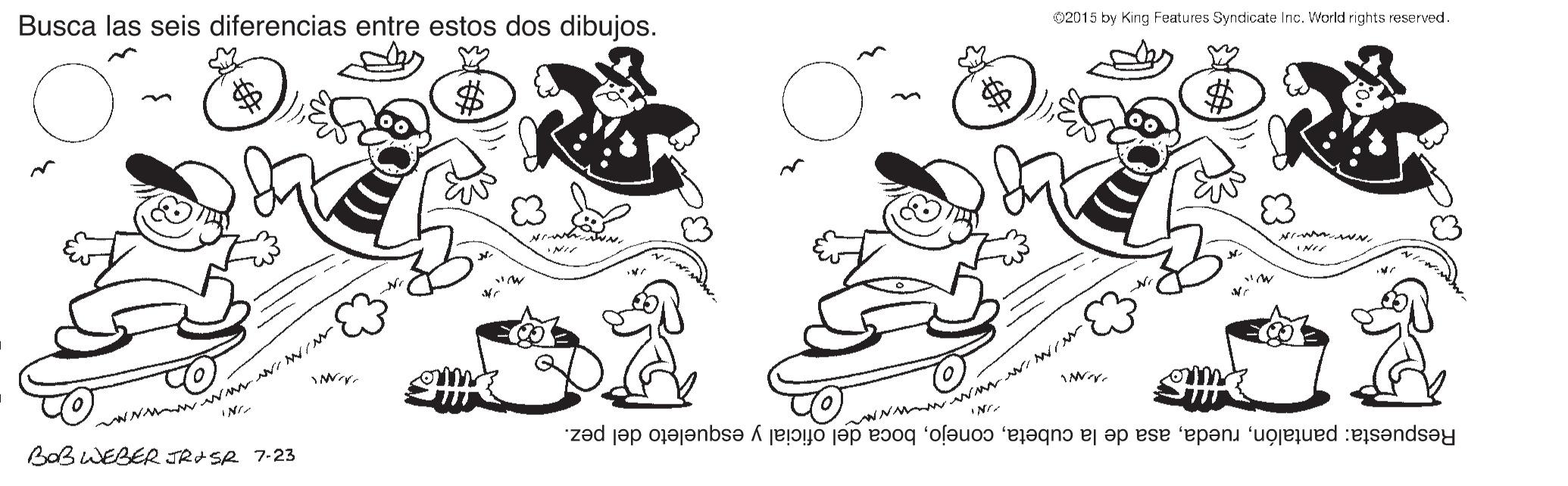 Organ OCR: Busca las seis diferencias entre estos dos dibujos. 02015 by King Features Syndcate Inc. World rights reserved. WN~ WANM NN/NN BOBWEBER JRASR 7-23 NI INA NININN Respuesta: pantalónboca del oficial y esqueleto del pez. Busca las seis diferencias entre estos dos dibujos. 02015 by King Features Syndcate Inc. World rights reserved. WN~ WANM NN/NN BOBWEBER JRASR 7-23 NI INA NININN Respuesta: pantalónasa de la cubetaboca del oficial y esqueleto del pez.