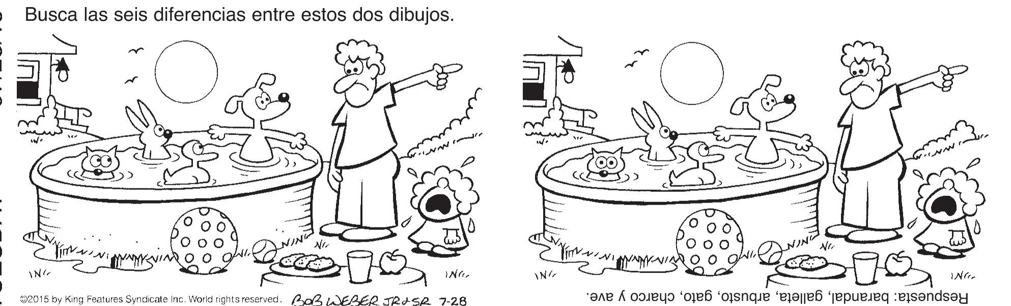Gas OCR: Busca las seis diferencias entre estos dos dibujos. IN ING. 02015 by King Features Syndicate Inc. World rights reserved. Bab WEBER JRISR 7-28 Respuesta: barandalcharco y ave. Busca las seis diferencias entre estos dos dibujos. IN ING. 02015 by King Features Syndicate Inc. World rights reserved. Bab WEBER JRISR 7-28 Respuesta: barandalcharco y ave.