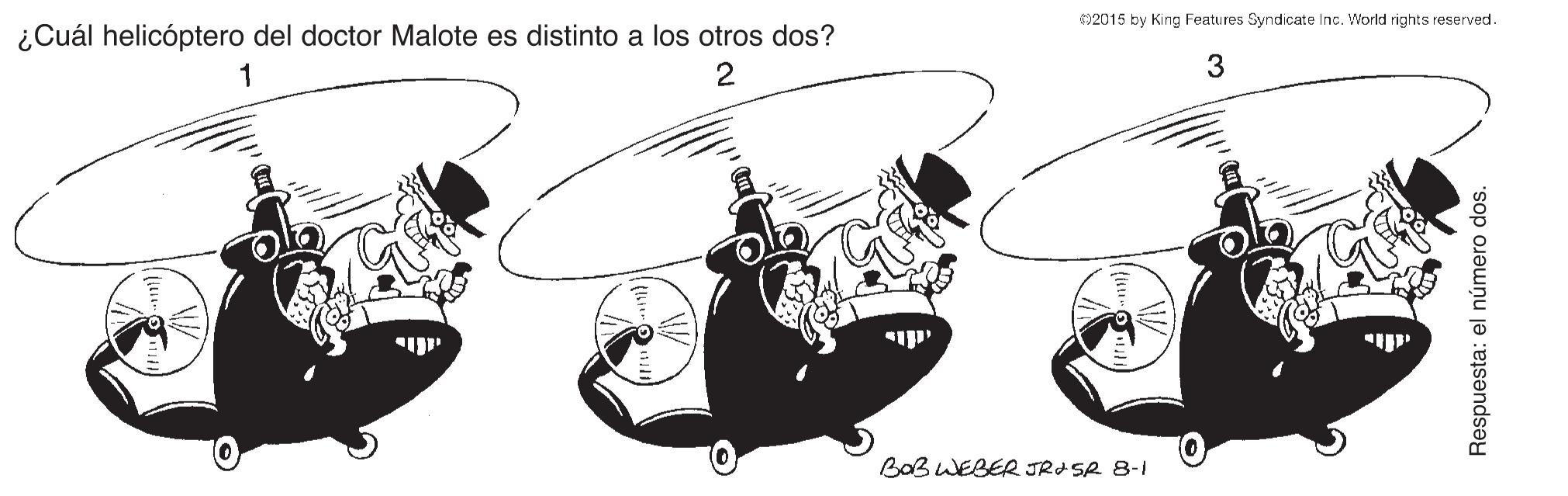 Illustration OCR: 2015 by King Features Syndicate Inc. World rights reserved. ¿Cuál helicóptero del doctor Malote es distinto a los otros dos? 1 2 BaB WEBER JRASR 8-1 Respuesta: el número dos. 2015 by King Features Syndicate Inc. World rights reserved. ¿Cuál helicóptero del doctor Malote es distinto a los otros dos? 1 2 BaB WEBER JRASR 8-1 Respuesta: el número dos.