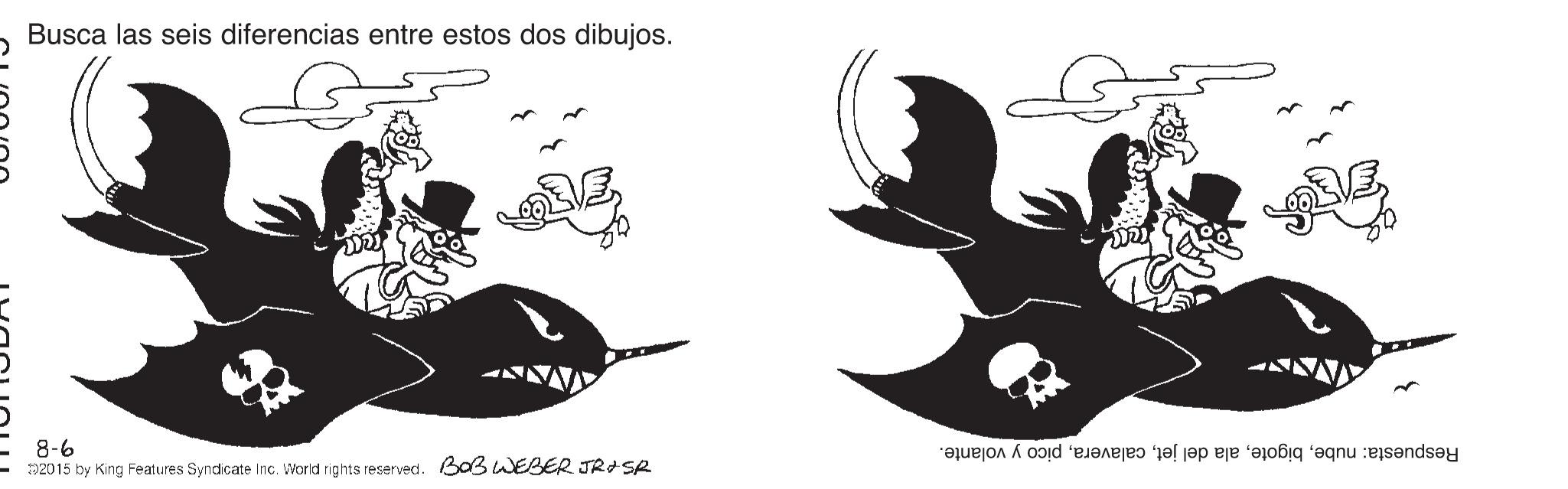 Graphics OCR: Busca las seis diferencias entre estos dos dibujos. 8-6 D2015 by King Features Syndicate Inc. World rights reserved. BoB WEBER JRASR Respuesta: nubepico y volante. Busca las seis diferencias entre estos dos dibujos. 8-6 D2015 by King Features Syndicate Inc. World rights reserved. BoB WEBER JRASR Respuesta: nubeala del jetpico y volante.