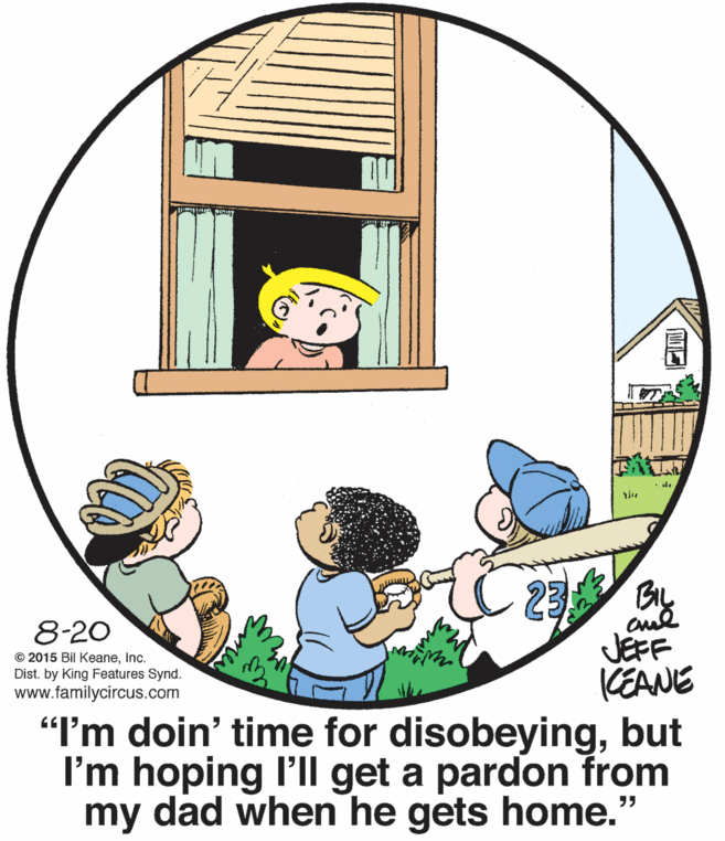 Illustration OCR: L 23 Gy cual JEFF 8-20 © 2015 Bil KeaneInc. Dist. by King Features Synd. KEANE "I'm doin' time for disobeyingbut I'm hoping l'll get a pardon from my dad when he gets home." www.familycircus.com L 23 Gy cual JEFF 8-20 © 2015 Bil KeaneInc. Dist. by King Features Synd. KEANE "I'm doin' time for disobeyingbut I'm hoping l'll get a pardon from my dad when he gets home." www.familycircus.com