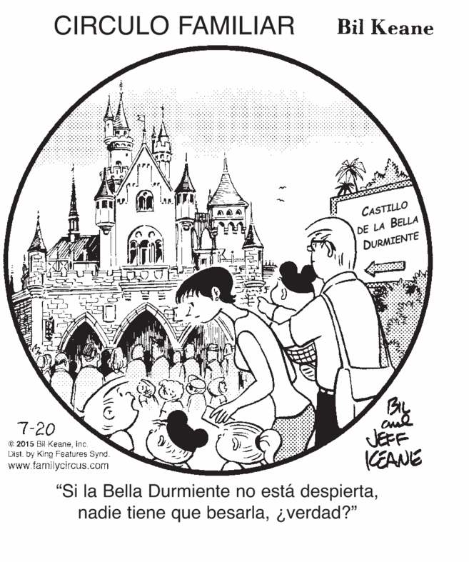 Printmaking OCR: CIRCULO FAMILIAR Bil Keane CASTILLO DE LA BELLA DURMIENTE By JEFF KEANE "Si la Bella Durmiente no está despierta¿verdad?" 7-20 C 2015 Bil Keaneinc. List. by King Features Synd. www.familycircus.com CIRCULO FAMILIAR Bil Keane CASTILLO DE LA BELLA DURMIENTE By JEFF KEANE "Si la Bella Durmiente no está despiertanadie tiene que besarla¿verdad?" 7-20 C 2015 Bil Keaneinc. List. by King Features Synd. www.familycircus.com