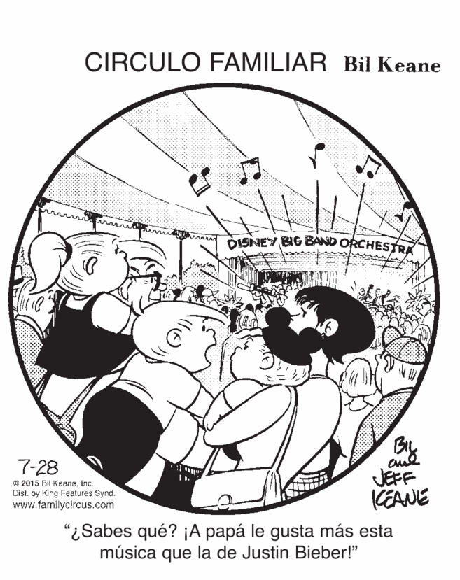 Drawing OCR: CIRCULO FAMILIAR Bil Keane DISNEY BIG BAND ORCHESTR 7-28 © 2015 Bil Keaneinc. List. by King Features Synd. www.familycircus.com JEFF KEANE "¿Sabes qué? ¡A papá le gusta más esta música que la de Justin Bieber!" CIRCULO FAMILIAR Bil Keane DISNEY BIG BAND ORCHESTR 7-28 © 2015 Bil Keaneinc. List. by King Features Synd. www.familycircus.com JEFF KEANE "¿Sabes qué? ¡A papá le gusta más esta música que la de Justin Bieber!"