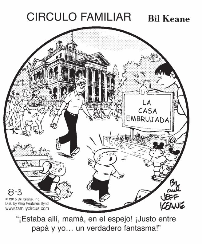 Tree OCR: CIRCULO FAMILIAR Bil Keane LA CASA EMBRUJADA By 8-3 JEFF CEANE "¡Estaba allíen el espejo! ¡Justo entre papá y yo... un verdadero fantasma!" C 2015 Bil KeaneInc. Dist. by King Features Synd. www.familycircus.com CIRCULO FAMILIAR Bil Keane LA CASA EMBRUJADA By 8-3 JEFF CEANE "¡Estaba allíen el espejo! ¡Justo entre papá y yo... un verdadero fantasma!" C 2015 Bil KeaneInc. Dist. by King Features Synd. www.familycircus.com