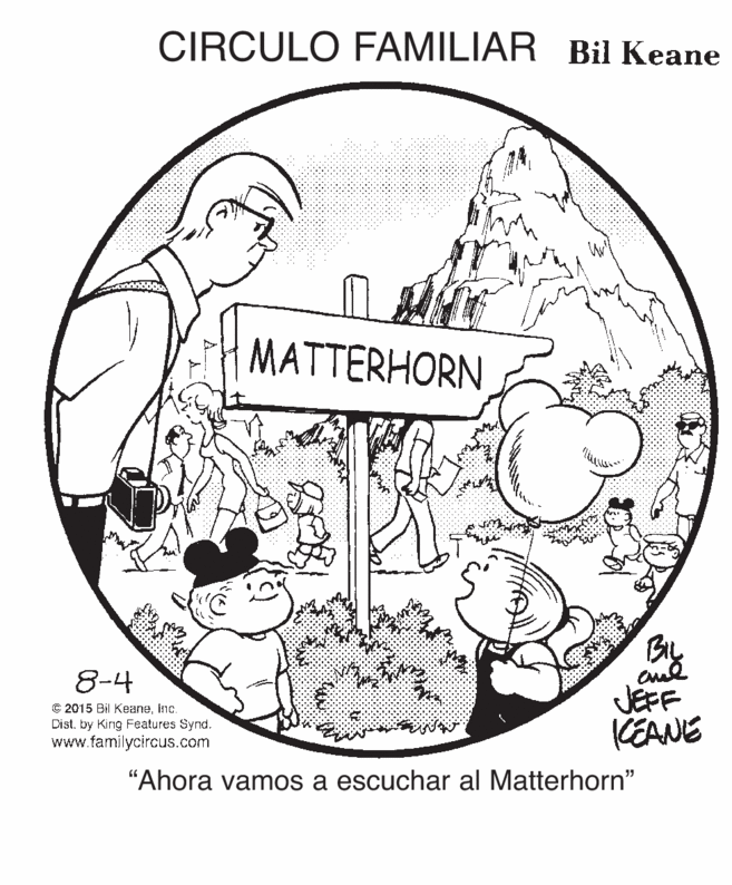 Graphics OCR: CIRCULO FAMILIAR Bil Keane MATTERHORN 8-4 © 2015 Bil Keaneinc. Dist. by Kirg Features Synd. www.familycircus.com JEFF KEANE "Ahora vamos a escuchar al Matterhorn" CIRCULO FAMILIAR Bil Keane MATTERHORN 8-4 © 2015 Bil Keaneinc. Dist. by Kirg Features Synd. www.familycircus.com JEFF KEANE "Ahora vamos a escuchar al Matterhorn"