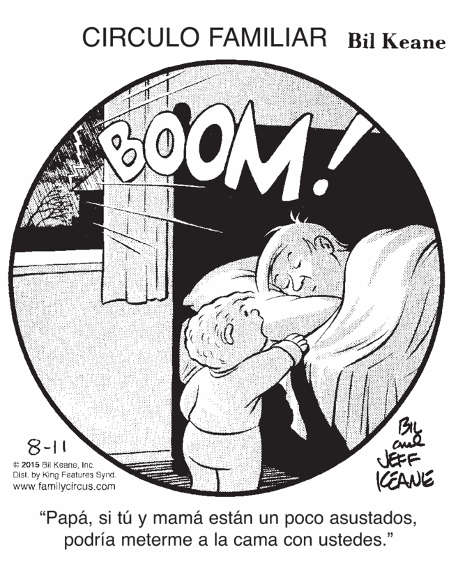 Drawing OCR: CIRCULO FAMILIAR Bil Keane GOOM! Bry cud JEFF KEANE 8-11 E 2015 Bil Keaneinc. Dist. by King Features Synd. www familycircus.com "Papápodría meterme a la cama con ustedes." CIRCULO FAMILIAR Bil Keane GOOM! Bry cud JEFF KEANE 8-11 E 2015 Bil Keaneinc. Dist. by King Features Synd. www familycircus.com "Papási tú y mamá están un poco asustadospodría meterme a la cama con ustedes."