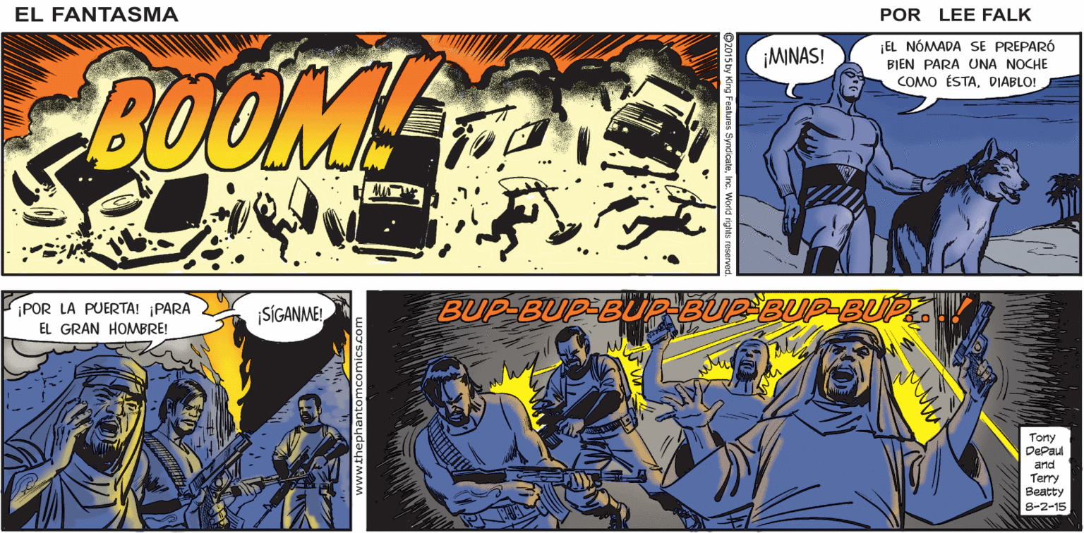Fictional character OCR: EL AL VER DE PRONTO A SU AMABLE ANATRIÓN DETRÁS DE ELLOS FANTASMA MIS HUÉSPEDES NO SE SORPRENDERÁN. POR THUMP. THUMP. LEE FALK. EL NÓMADA SE PREPARÓ ¡MINAS! BOOMS BIEN PARA UNA NOCHE COMO ÉSTADIABLO! BUP-BUP-BUPBUP BUP-BUPE ¡POR LA PUERTA! ¡PARA SÍGANME! EL GRAN HOMBRE! Tony DePaul and Terry Beatty 8-2-15 EL AL VER DE PRONTO A SU AMABLE ANATRIÓN DETRÁS DE ELLOS FANTASMA MIS HUÉSPEDES NO SE SORPRENDERÁN. POR THUMP. THUMP. LEE FALK. EL NÓMADA SE PREPARÓ ¡MINAS! BOOMS BIEN PARA UNA NOCHE COMO ÉSTADIABLO! BUP-BUP-BUPBUP BUP-BUPE ¡POR LA PUERTA! ¡PARA SÍGANME! EL GRAN HOMBRE! Tony DePaul and Terry Beatty 8-2-15