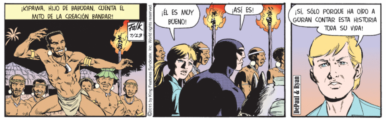 Fiction Faces (1) OCR: KIPAWACUENTA EL MITO DE LA CREACIÓN BANDAR! ASÍ ES! SiSÓLO PORQUE HA OIDO A GURAN CONTAR ESTA HISTORIA ¡ÉL ES MUY BUENO! Falk TODA SU VIDA! 7/13 92015 by King Features Syndie DePaul & Ryan KIPAWAHIJO DE BABUDANCUENTA EL MITO DE LA CREACIÓN BANDAR! ASÍ ES! SiSÓLO PORQUE HA OIDO A GURAN CONTAR ESTA HISTORIA ¡ÉL ES MUY BUENO! Falk TODA SU VIDA! 7/13 92015 by King Features Syndie DePaul & Ryan