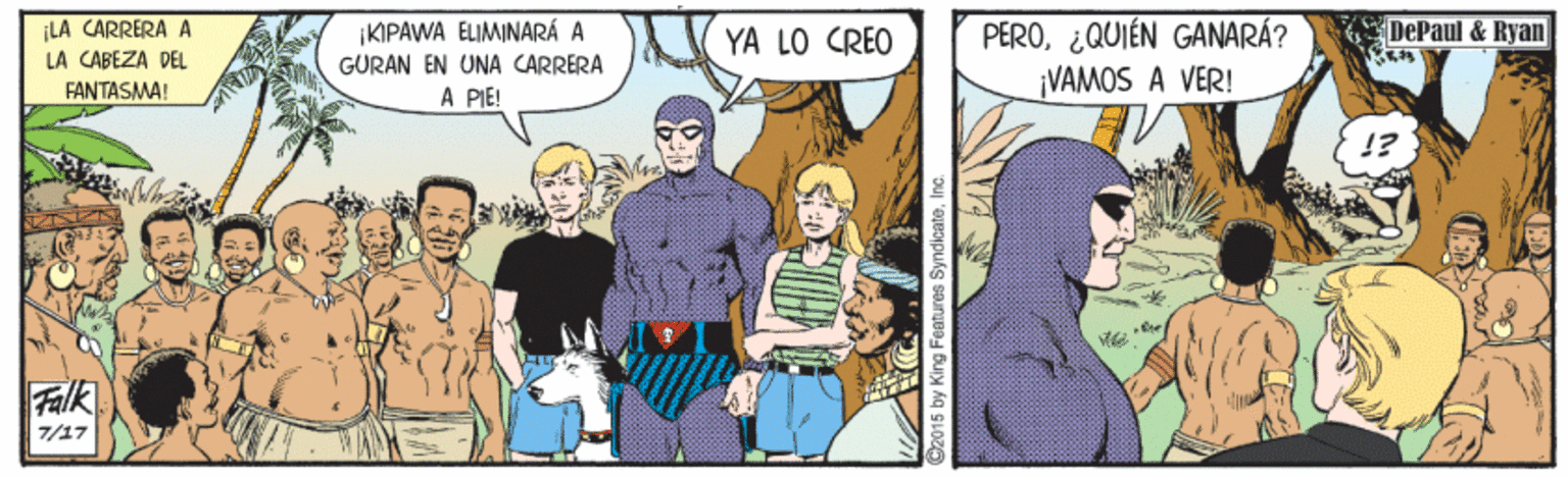 Art OCR: PERO¿QUIÉN GANARÁ? ¡VAMOS A VER! ¡LA CARRERA A LA CABEZA DEL KIPAWA ELIMINARÁ A GÜRAN EN UNA CARRERA A PIE! DePaul & Ryan YA LO CREO FANTASMA! !? Falk 7/17 2015 by King Features SyndicateInc. PERO¿QUIÉN GANARÁ? ¡VAMOS A VER! ¡LA CARRERA A LA CABEZA DEL KIPAWA ELIMINARÁ A GÜRAN EN UNA CARRERA A PIE! DePaul & Ryan YA LO CREO FANTASMA! !? Falk 7/17 2015 by King Features Syndicate