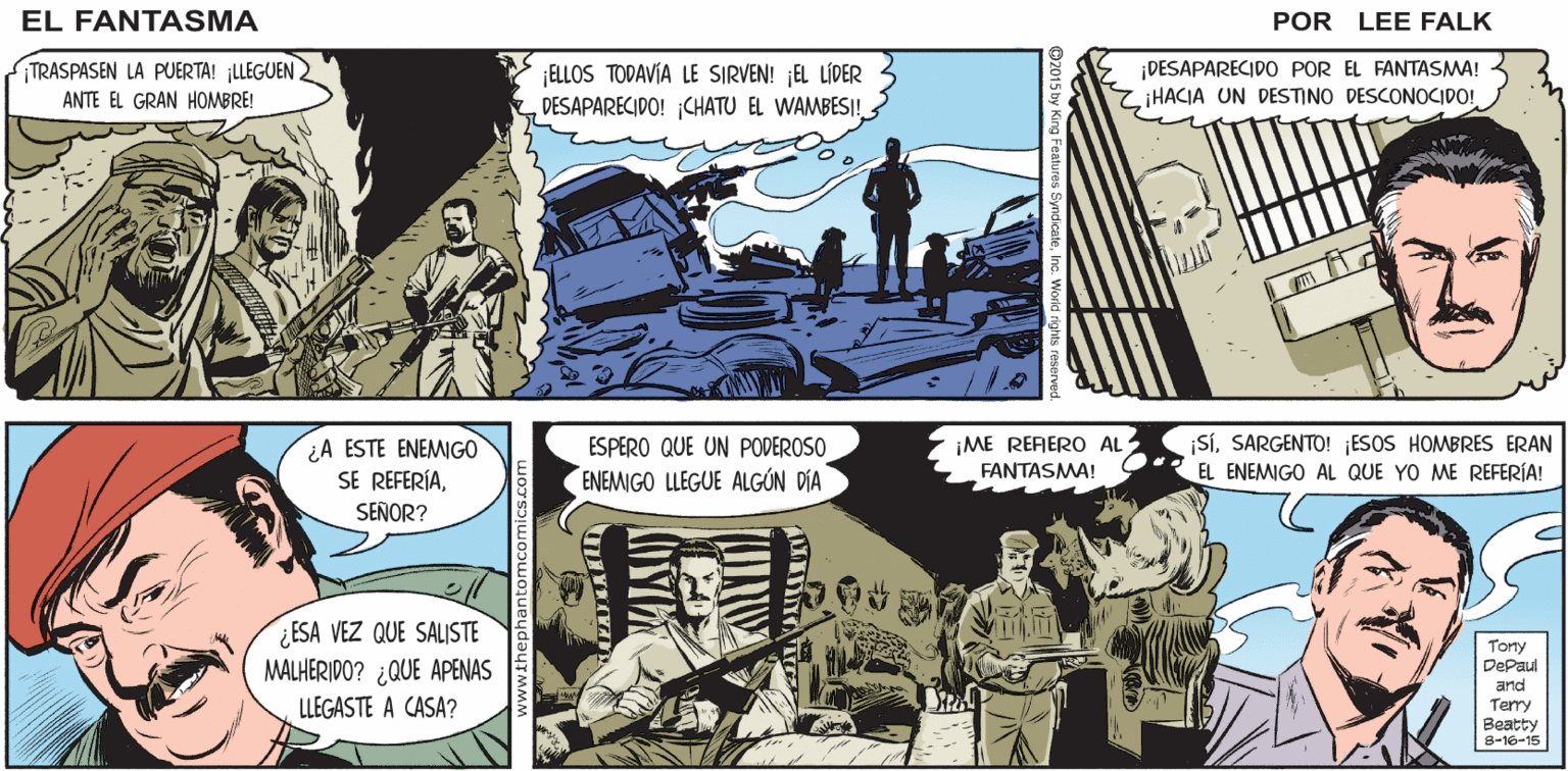 Line OCR: NO LO SÉ¡LOS HOMBRES DEL PITÓN! SUS EL ¡UN TATUAJESEÑOR SAHARA! TODOS LO TIENEN! FÄNTASMA VERDADERAS GUARDIAS PRETORIANAS! SARGENTO SU NÚCLEO MÁS FANÁTICO DE SEGUIDORES! ¿QUIÉNES? POR LEE FALK. ¡DESAPARECIDO POR EL FANTASMA! ZiHACIA UN DESTINO DESCONOCIDO! TRASPASEN LA PUERTA! LLEGUEN ELLOS TODAVÍA LE SIRVEN! EL LÍDER DESAPARECIDO! ¡CHATU EL WAMBES! ANTE EL GRAN HOMBRE! iME REFER0 AL iSiSARGENTO! jESOS HOMBRES ERAN EL ENEMIGO AL QUE YO ME REFERÍA! ¿A ESTE ENEMIGO ESPERO QUE UN PODEROSO FANTASMA! SE REFERÍASEÑOR? ENEMIGO LLEGUE ALGÚN DÍA ¿ESA VEZ QUE SALISTE MALHERIDO? ¿QUE APENAS LLEGASTE A CASA? Tony DePaul and Terry Beatty 8-16-15 NO LO SÉ¡LOS HOMBRES DEL PITÓN! SUS EL ¡UN TATUAJESEÑOR SAHARA! TODOS LO TIENEN! FÄNTASMA VERDADERAS GUARDIAS PRETORIANAS! SARGENTO SU NÚCLEO MÁS FANÁTICO DE SEGUIDORES! ¿QUIÉNES? POR LEE FALK. ¡DESAPARECIDO POR EL FANTASMA! ZiHACIA UN DESTINO DESCONOCIDO! TRASPASEN LA PUERTA! LLEGUEN ELLOS TODAVÍA LE SIRVEN! EL LÍDER DESAPARECIDO! ¡CHATU EL WAMBES! ANTE EL GRAN HOMBRE! iME REFER0 AL iSiSARGENTO! jESOS HOMBRES ERAN EL ENEMIGO AL QUE YO ME REFERÍA! ¿A ESTE ENEMIGO ESPERO QUE UN PODEROSO FANTASMA! SE REFERÍASEÑOR? ENEMIGO LLEGUE ALGÚN DÍA ¿ESA VEZ QUE SALISTE MALHERIDO? ¿QUE APENAS LLEGASTE A CASA? Tony DePaul and Terry Beatty 8-16-15