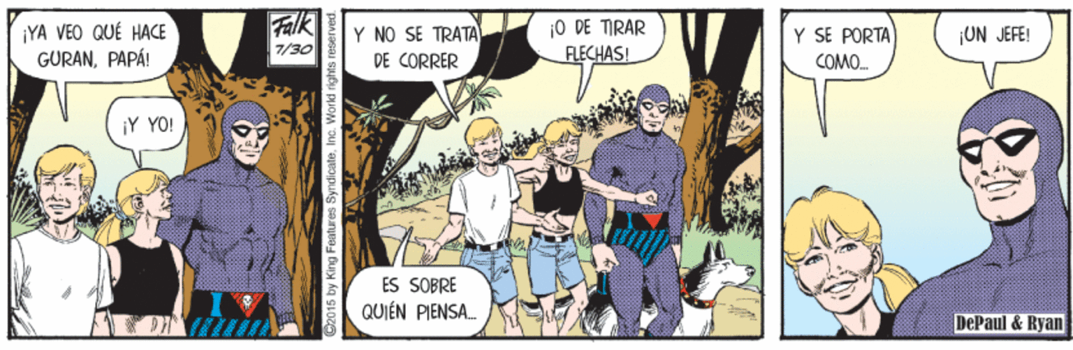 Humour OCR: ¡YA VEO QUÉ HACE GURANPAPÁ! Falk 7/30 Y NO SE TRATA DE CORRER jO DE TIRAR FLECHAS! Y SE PORTA UN JEFE! COMO. ¡Y YO! ES SOBRE QUIÉN PIENSA. DePaul & Ryan 2015 by King Features SyndicateInc. World right ¡YA VEO QUÉ HACE GURANPAPÁ! Falk 7/30 Y NO SE TRATA DE CORRER jO DE TIRAR FLECHAS! Y SE PORTA UN JEFE! COMO. ¡Y YO! ES SOBRE QUIÉN PIENSA. DePaul & Ryan 2015 by King Features SyndicateInc. World right
