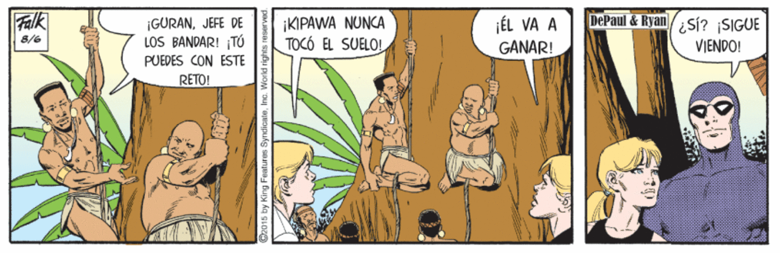 Sharing OCR: Falk DePaul&Ryan ¡GURANJEFE DE LOS BANDAR! TÓ ¡KIPAWA NUNCA TOCÓ EL SUELO! ¡ÉL VA A GANAR! ¿Sí? ¡SIGUE VIENDO! 8/6 PUEDES CON ESTE RETO! 15 by King Fieatures SyndicateInc. World right Falk DePaul&Ryan ¡GURANJEFE DE LOS BANDAR! TÓ ¡KIPAWA NUNCA TOCÓ EL SUELO! ¡ÉL VA A GANAR! ¿Sí? ¡SIGUE VIENDO! 8/6 PUEDES CON ESTE RETO! 15 by King Fieatures SyndicateInc. World right