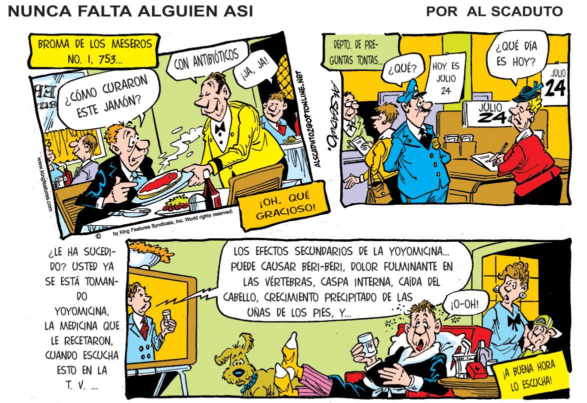 Font OCR: NUNCA FALTA ALGUIEN ASI POR AL SCADUTO BROMA DE LOS MESEROS NO. I753.. DEPTO. DE PRE- CON ANTIBIÓTICOS ¿QUÉ DÍA ES HOY? JULIO GUNTAS TONTAS. EE ESTE JAMÓN? JAJA! H?? ES QUÉ? ¿CÓMO CURARON JULIO 24 24 JULIO 24. ¡OHQUÉ GRACIOSO! by King Feetures SyndicateIne. Workd rights reserved. ¿LE HA SUCEDI- DO? USTED YA SE ESTÁ TOMAN- LOS EFECTOS SECUNDARIOS DE LA YOYOMICINA. PUEDE CAUSAR BERI-BERIDOLOR FULMINANTE EN LAS VÉRTEBRASCAÍDA DEL CABELLOCRECIMIENTO PRECIPITADO DE LAS DO ??????I??LA MEDICINA QUE UNAS DE LOS PIESY. 0-OH! LE RECETARONCUANDO ESCUCHA 00 ESTO EN LA T. V. . jA BUENA HORA LO ESCUCHA! ALSCADUTOZOOPTONLINE.NET CADUO. NUNCA FALTA ALGUIEN ASI POR AL SCADUTO BROMA DE LOS MESEROS NO. I753.. DEPTO. DE PRE- CON ANTIBIÓTICOS ¿QUÉ DÍA ES HOY? JULIO GUNTAS TONTAS. EE ESTE JAMÓN? JAJA! H?? ES QUÉ? ¿CÓMO CURARON JULIO 24 24 JULIO 24. ¡OHQUÉ GRACIOSO! by King Feetures SyndicateIne. Workd rights reserved. ¿LE HA SUCEDI- DO? USTED YA SE ESTÁ TOMAN- LOS EFECTOS SECUNDARIOS DE LA YOYOMICINA. PUEDE CAUSAR BERI-BERIDOLOR FULMINANTE EN LAS VÉRTEBRASCASPA INTERNACAÍDA DEL CABELLOCRECIMIENTO PRECIPITADO DE LAS DO ??????I??LA MEDICINA QUE UNAS DE LOS PIESY. 0-OH! LE RECETARONCUANDO ESCUCHA 00 ESTO EN LA T. V. . jA BUENA HORA LO ESCUCHA! ALSCADUTOZOOPTONLINE.NET CADUO.