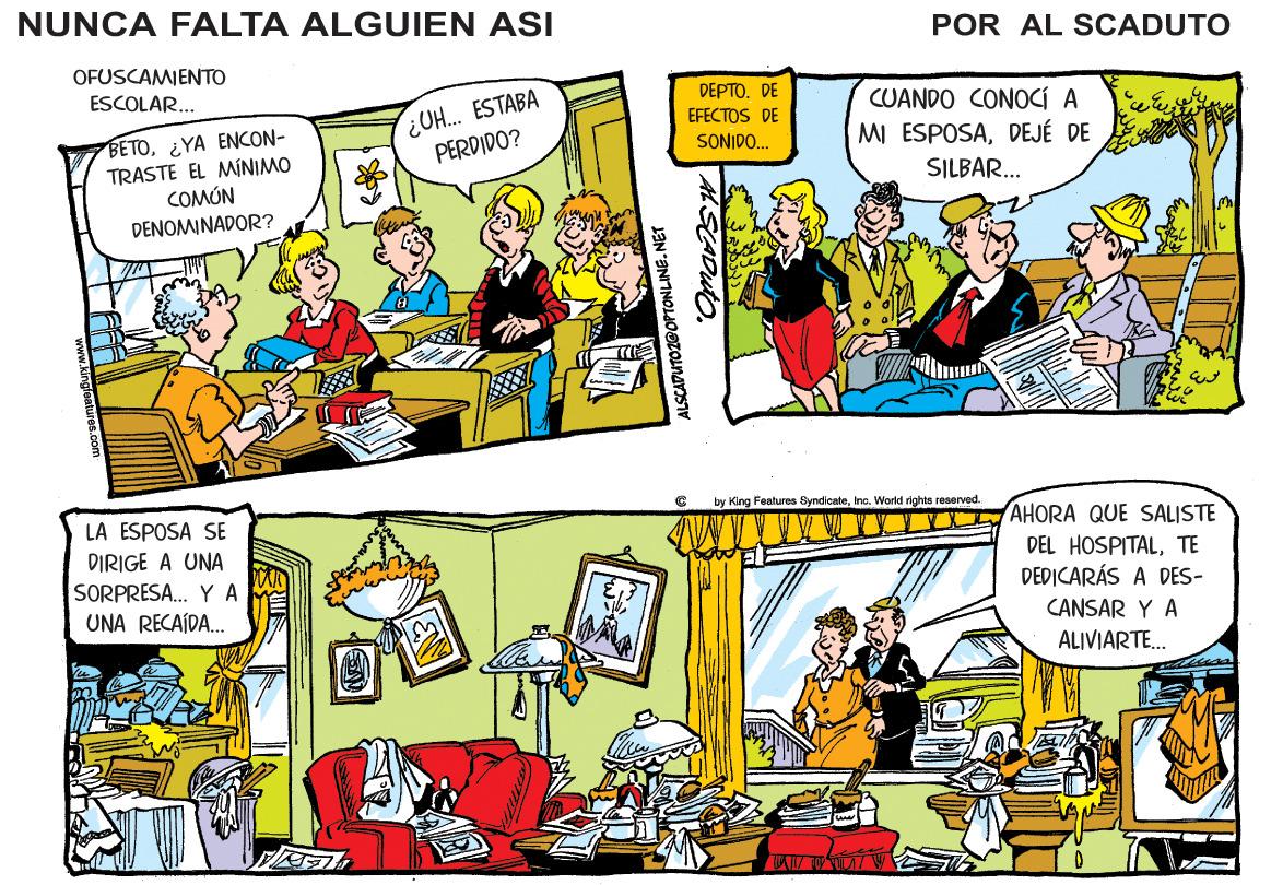 Line OCR: NUNCA FALTA ALGUIEN ASI POR AL SCADUTO OFUSCAMIENTO ¿UH. ESTABA PERDIDO? ESCOLAR... DEPTO. DE EFECTOS DE SONIDO. CUANDO CONOCÍ A MI ESPOSADEJÉ DE BETO¿YA ENCON- TRASTE EL MÍNIMO COMÚN DENOMINADOR? SILBAR... by King Fealures SyndcateInc. World rights reserved. LA ESPOSA SE DIRIGE A UNA SORPRESA. Y A UNA RECAÍDA. AHORA QUE SALISTE DEL HOSPITALTE DEDICARÁS A DES- CANSAR Y A ALIVIARTE. ALSCADUTOZ0OPTONLING.NET AL SCADUTO. NUNCA FALTA ALGUIEN ASI POR AL SCADUTO OFUSCAMIENTO ¿UH. ESTABA PERDIDO? ESCOLAR... DEPTO. DE EFECTOS DE SONIDO. CUANDO CONOCÍ A MI ESPOSADEJÉ DE BETO¿YA ENCON- TRASTE EL MÍNIMO COMÚN DENOMINADOR? SILBAR... by King Fealures SyndcateInc. World rights reserved. LA ESPOSA SE DIRIGE A UNA SORPRESA. Y A UNA RECAÍDA. AHORA QUE SALISTE DEL HOSPITALTE DEDICARÁS A DES- CANSAR Y A ALIVIARTE. ALSCADUTOZ0OPTONLING.NET AL SCADUTO.