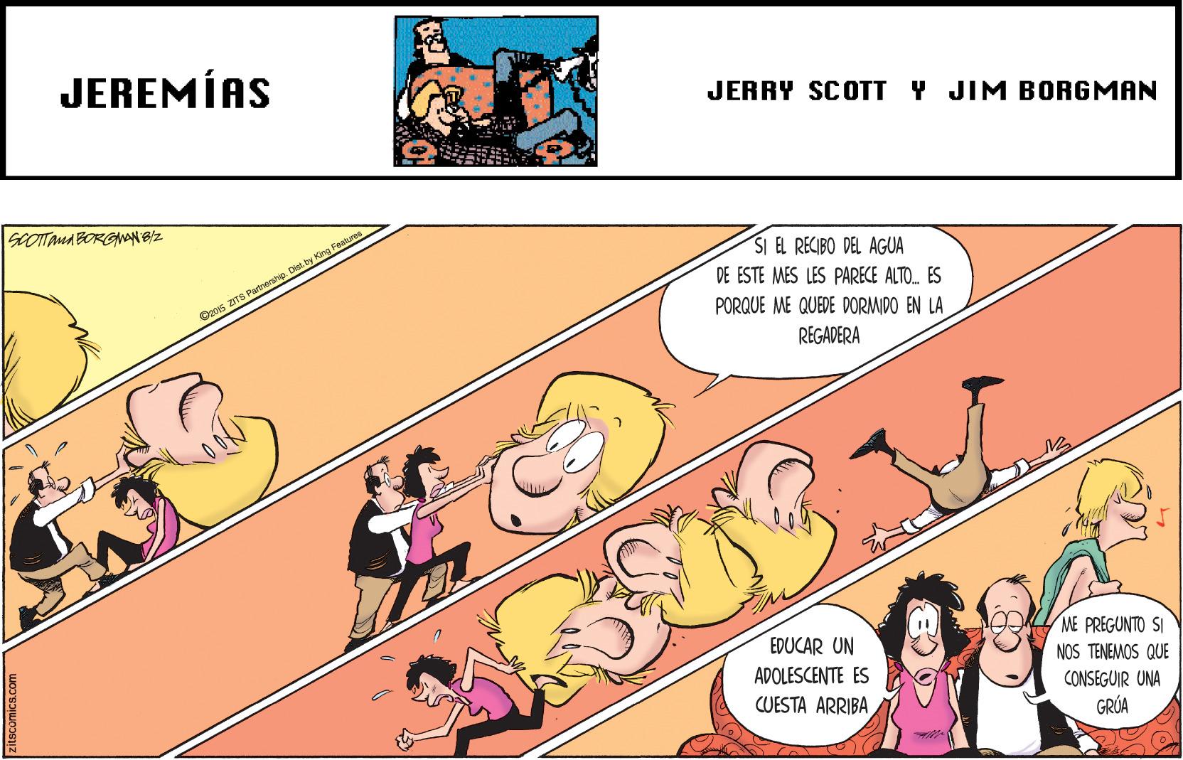 Illustration OCR: JEREMÍAS JERRY SCOTT Y JIM BORGMAN SCOTTAMA BORGAN B/Z SI EL RECIBO DEL AGUA DE ESTE MES LES PARECE ALTO. ES Os015 ZITS Parnersip. Dist.by King Fostres PORQUE ME QUEDE DORMIDO EN LA REGADERA ??? EDUCAR UN ME PREGUNTO SI NOS TENEMOS QUE ADOLESCENTE ES CONSEGUIR UNA GRÚA CUESTA ARRIBA JEREMÍAS JERRY SCOTT Y JIM BORGMAN SCOTTAMA BORGAN B/Z SI EL RECIBO DEL AGUA DE ESTE MES LES PARECE ALTO. ES Os015 ZITS Parnersip. Dist.by King Fostres PORQUE ME QUEDE DORMIDO EN LA REGADERA ??? EDUCAR UN ME PREGUNTO SI NOS TENEMOS QUE ADOLESCENTE ES CONSEGUIR UNA GRÚA CUESTA ARRIBA