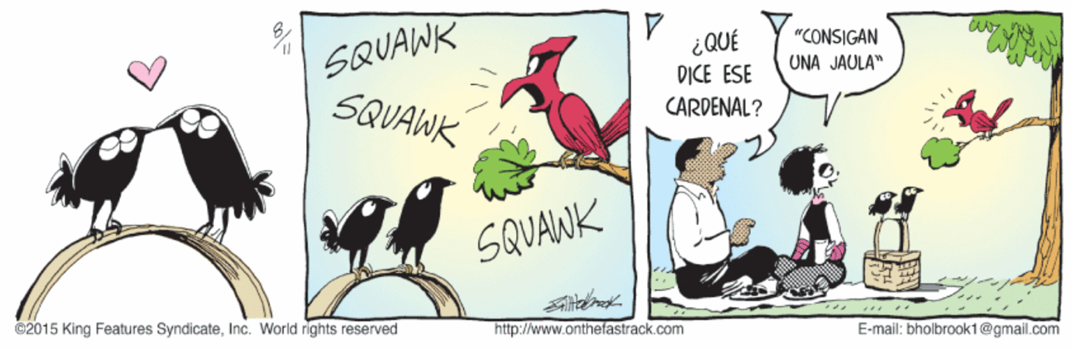 Happy OCR: SQUAWK SQUAWK ¿QUÉ "CONSIGAN UNA JAULA" D?CE ESE CARDENAL? SQUAWK ©2015 King Features SyndicateInc. World rights reserved http://www.onthefastrack.com E-mail: bholbrook1@gmail.com SQUAWK SQUAWK ¿QUÉ "CONSIGAN UNA JAULA" D?CE ESE CARDENAL? SQUAWK ©2015 King Features SyndicateInc. World rights reserved http://www.onthefastrack.com E-mail: bholbrook1@gmail.com