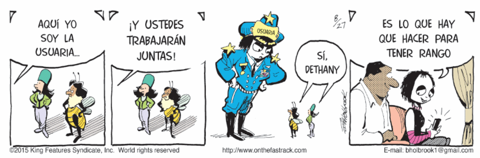 Happy OCR: AQUÍ YO SOY LA USUARIA. ¡Y USTEDES TRABAJARÁN ES LO QUE HAY USUARIA QUE HACER PARA JUNTAS! SíTENER RANGO DETHANY ©2015 King Features SyndicateInc. World rights reserved http://www.onthelastrack.com E-mail: bholbraok1@gmail.com AQUÍ YO SOY LA USUARIA. ¡Y USTEDES TRABAJARÁN ES LO QUE HAY USUARIA QUE HACER PARA JUNTAS! SíTENER RANGO DETHANY ©2015 King Features SyndicateInc. World rights reserved http://www.onthelastrack.com E-mail: bholbraok1@gmail.com