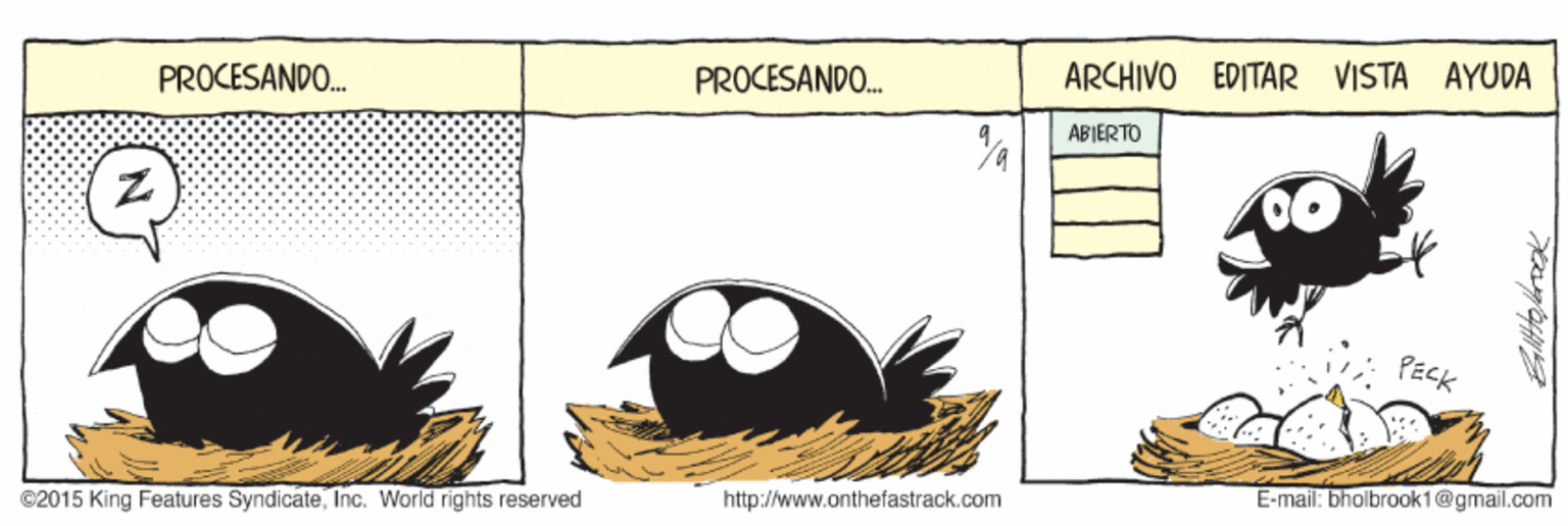 Beak OCR: PROCESANDO. ARCHIVO EDITAR VISTA AYUDA PROCESANDO. ABIERTO PECK E-mail: bholbrook1@gmail.com http://www.onthefastrack.com ©2015 King Features SyndicateInc. World rights reserved PROCESANDO. ARCHIVO EDITAR VISTA AYUDA PROCESANDO. ABIERTO PECK E-mail: bholbrook1@gmail.com http://www.onthefastrack.com ©2015 King Features SyndicateInc. World rights reserved