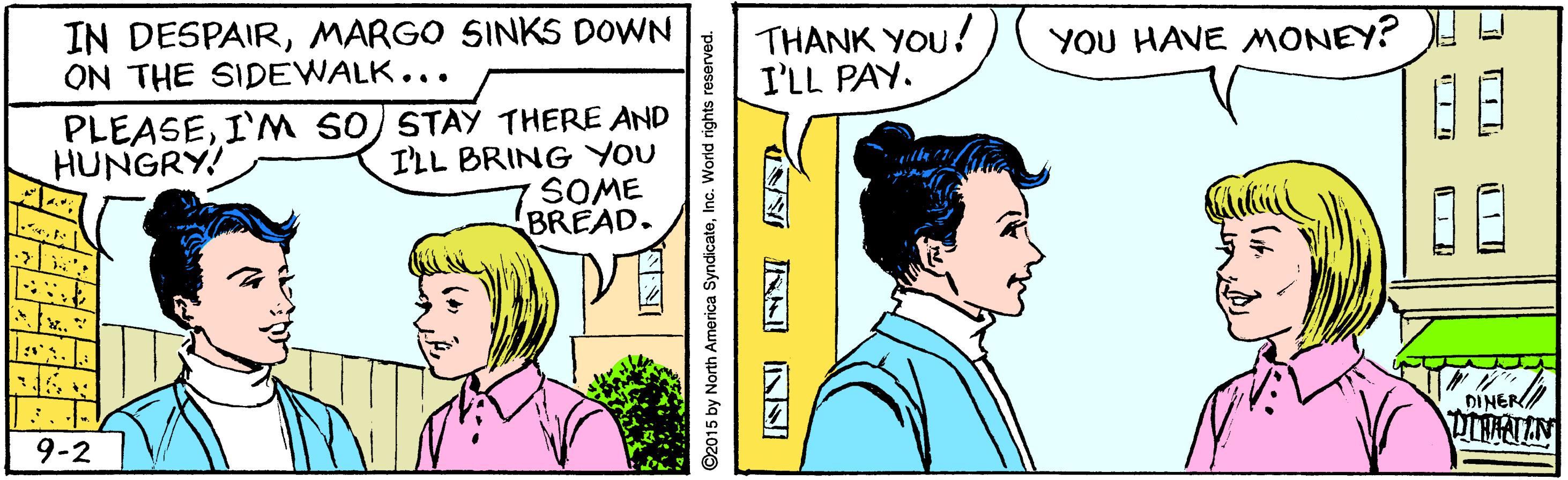 Organism OCR: IN DESPAIRMARGO SINKS DOWN THANK YOU! I'LL PAY. YOU HAVE MONEY? ON THE SIDEWALK... PLEASEI'M SO) STAY THERE AND ILL BRING YOU SOME BREAD. HUNGRY! DINER 9-2 ©2015 by North America SyndicateInc. World rights resen IN DESPAIRMARGO SINKS DOWN THANK YOU! I'LL PAY. YOU HAVE MONEY? ON THE SIDEWALK... PLEASEI'M SO) STAY THERE AND ILL BRING YOU SOME BREAD. HUNGRY! DINER 9-2 ©2015 by North America SyndicateInc. World rights resen