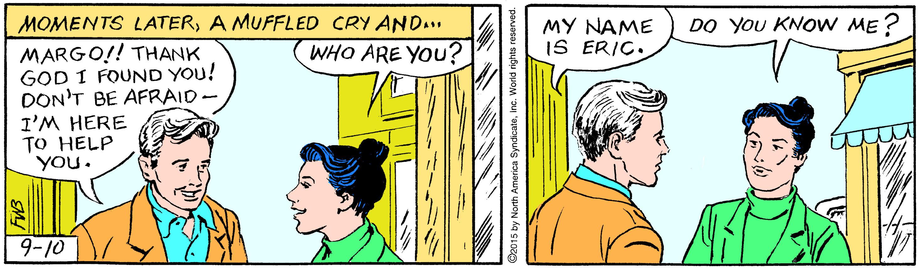 Conversation OCR: MOMENTS LATERA MUFFLED CRY ANDA.. MARGO!! THANK GOD I FOUND YOU! DON'T BE AFRAID- I'M HERE TO HELP you. DO YOU KNOW ME? MY NAME IS ERIC. WHO ARE YOU? 9-10 MOMENTS LATERA MUFFLED CRY ANDA.. MARGO!! THANK GOD I FOUND YOU! DON'T BE AFRAID- I'M HERE TO HELP you. DO YOU KNOW ME? MY NAME IS ERIC. WHO ARE YOU? 9-10