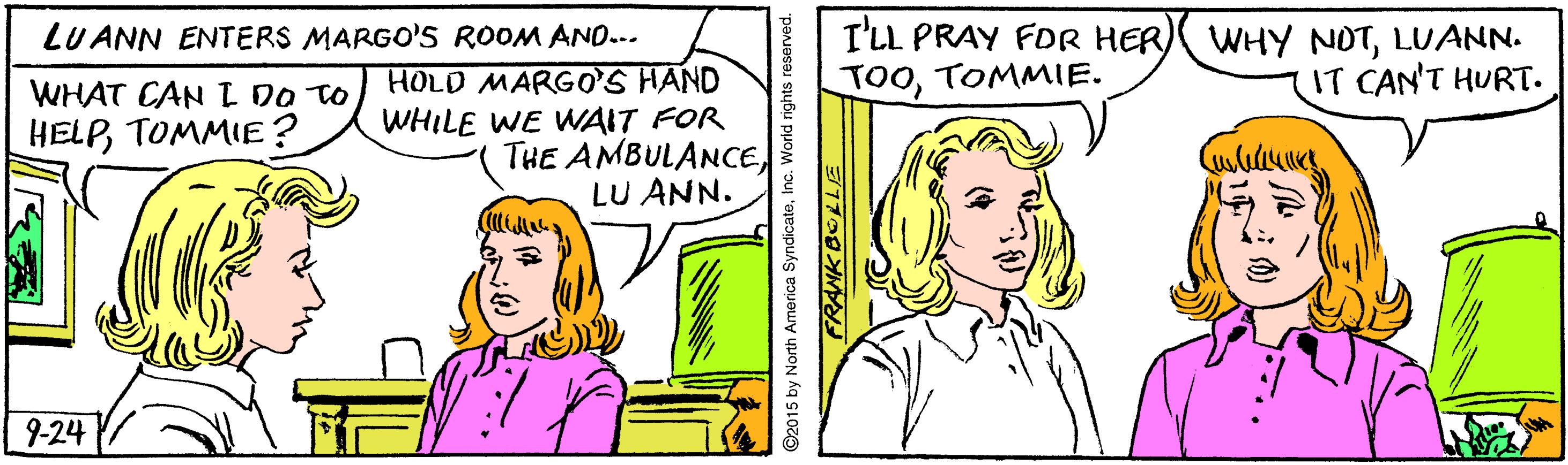 Organism OCR: I'LL PRAY FOR HER) WHY NOTLUANN. TOOTOMMIE. LU ANN ENTERS MARGO'S ROOM ANO.. HOLD MARGO'S HAND WHILE WE WAIT FOR THE AMBULANCELU ANN. IT CAN'T HURT. WHAT CAN DO TO HELPTOMMIE? 9-24 I'LL PRAY FOR HER) WHY NOTLUANN. TOOTOMMIE. LU ANN ENTERS MARGO'S ROOM ANO.. HOLD MARGO'S HAND WHILE WE WAIT FOR THE AMBULANCELU ANN. IT CAN'T HURT. WHAT CAN DO TO HELPTOMMIE? 9-24