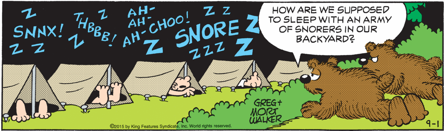 Grass OCR: AH- AH- THEBB! HOW ARE WE SUPPOSED TO SLEEP WITH AN ARMY OF SNORERS IN OUR BACKYARD? SNNX! Z. SNORE ZzZ Z AH-CHOO! Zz GREG+ MORT WALKER. ©2015 by King Features SyndicateInc. World rights reserved. 9-1 AH- AH- THEBB! HOW ARE WE SUPPOSED TO SLEEP WITH AN ARMY OF SNORERS IN OUR BACKYARD? SNNX! Z. SNORE ZzZ Z AH-CHOO! Zz GREG+ MORT WALKER. ©2015 by King Features SyndicateInc. World rights reserved. 9-1