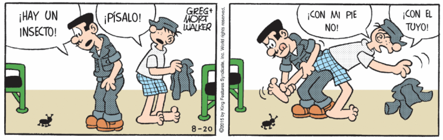 Humour OCR: ¡HAY UN INSECTO! GREG+ MORT WALKER CON M PIE NO! ¡CON EL TUYO! iPÍSALO! 8-20 2015 by King Features SyndicateIna. World rights re ¡HAY UN INSECTO! GREG+ MORT WALKER CON M PIE NO! ¡CON EL TUYO! iPÍSALO! 8-20 2015 by King Features SyndicateIna. World rights re