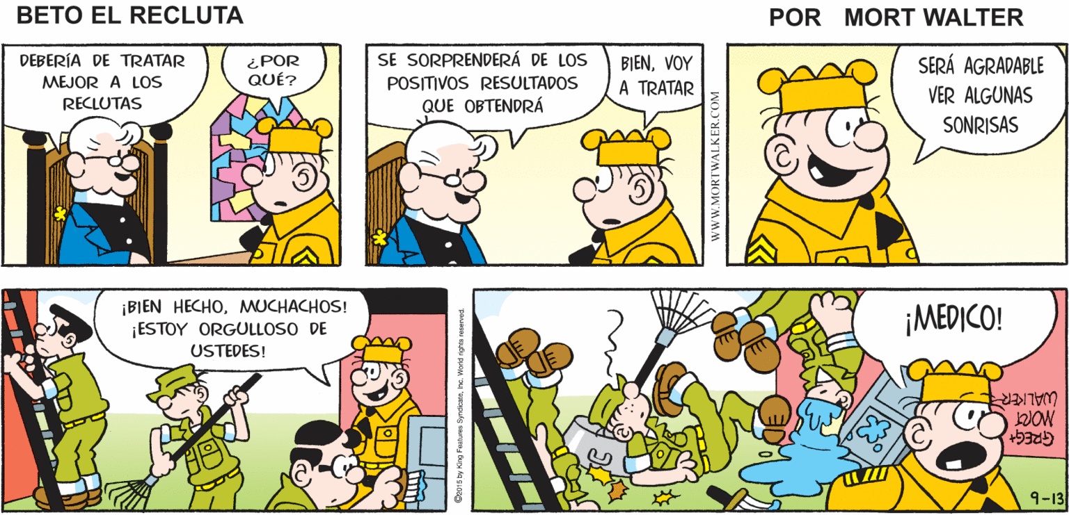 Mammal OCR: SARGENTOPASE A MI OFICINA TENGO QUE HABLAR Mort Walker's CON EL beto el recluta DEBERÍA DE TRATAR SE SORPRENDERÁ DE LOS POSITIVOS RESULTADOS QUE OBTENDRÁ BIENVOY A TRATAR ¿POR QUÉ? SERÁ AGRADABLE MEJOR A LOS VER ALGUNAS RECLUTAS SONRISAS ¡BIEN HECHOMUCHACHOS! ¡ESTOY ORGULLOSO DE USTEDES! ¡MEDICO! WALKER 9-13 SARGENTOPASE A MI OFICINA TENGO QUE HABLAR Mort Walker's CON EL beto el recluta DEBERÍA DE TRATAR SE SORPRENDERÁ DE LOS POSITIVOS RESULTADOS QUE OBTENDRÁ BIENVOY A TRATAR ¿POR QUÉ? SERÁ AGRADABLE MEJOR A LOS VER ALGUNAS RECLUTAS SONRISAS ¡BIEN HECHOMUCHACHOS! ¡ESTOY ORGULLOSO DE USTEDES! ¡MEDICO! WALKER 9-13