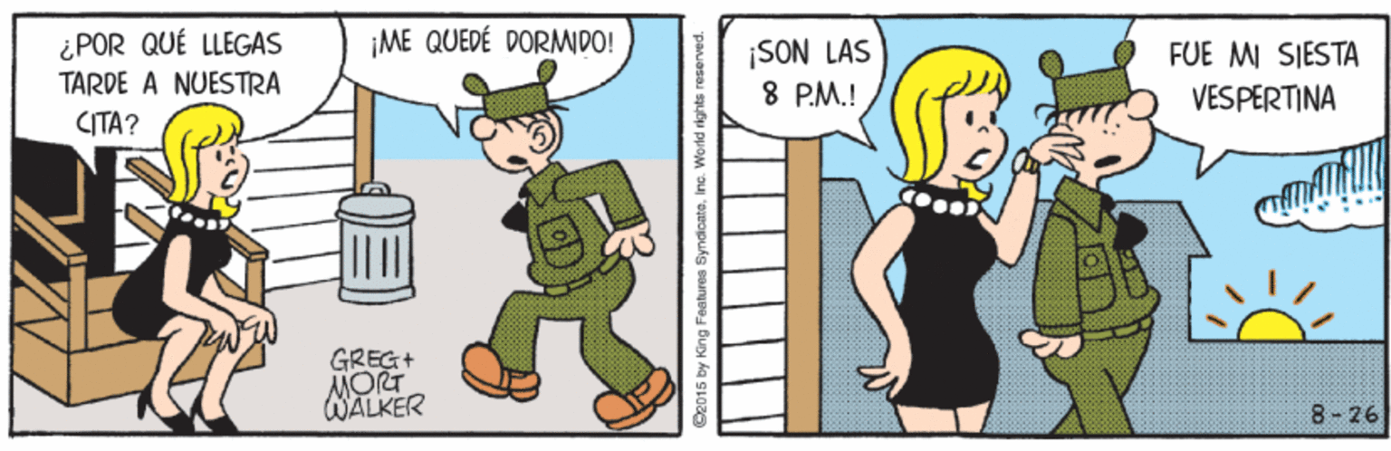 Rectangle OCR: ¡ME QUEDÉ DORMWDO! ¿POR QUÉ LLEGAS TARDE A NUESTRA ¡SON LAS 8 P.M.! FUE MI SIESTA VESPERTINA CITA? GREG+ MORT WALKER 8- 26 iyndioateInc. World rights reserved. ¡ME QUEDÉ DORMWDO! ¿POR QUÉ LLEGAS TARDE A NUESTRA ¡SON LAS 8 P.M.! FUE MI SIESTA VESPERTINA CITA? GREG+ MORT WALKER 8- 26 iyndioateInc. World rights reserved.